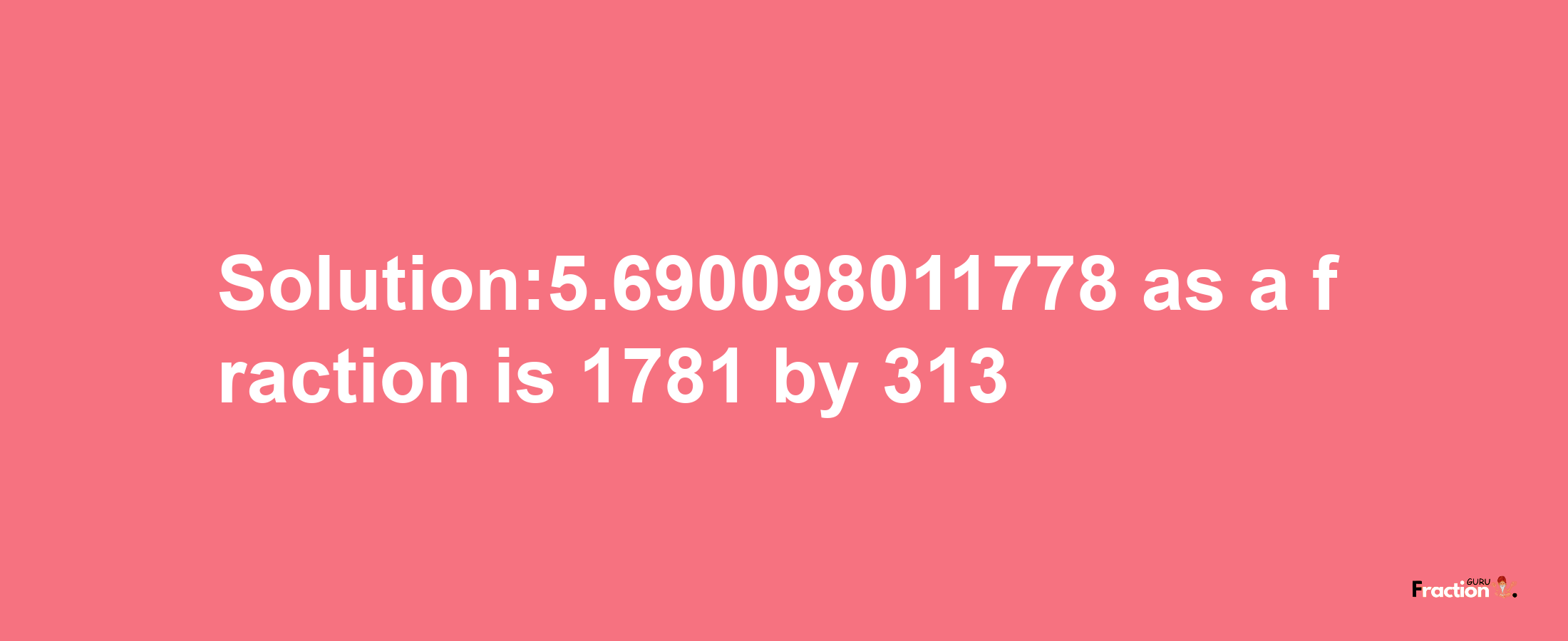 Solution:5.690098011778 as a fraction is 1781/313