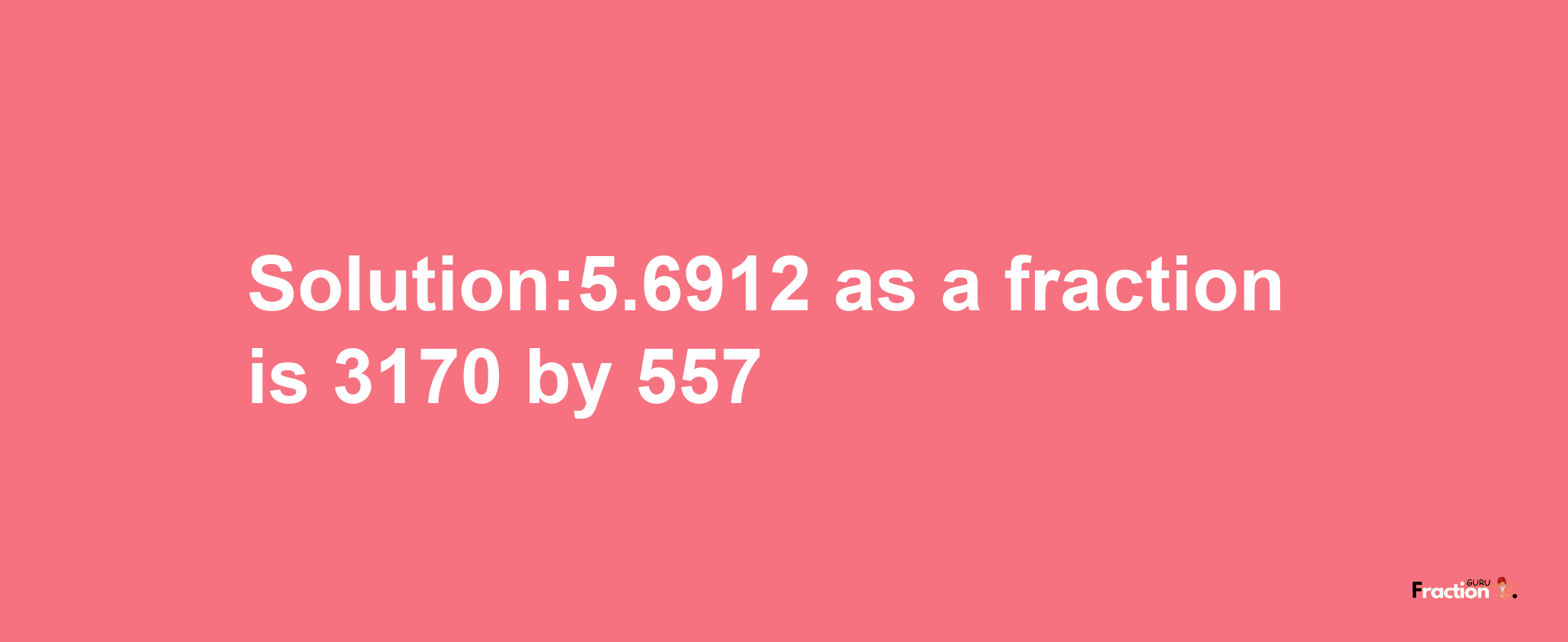 Solution:5.6912 as a fraction is 3170/557