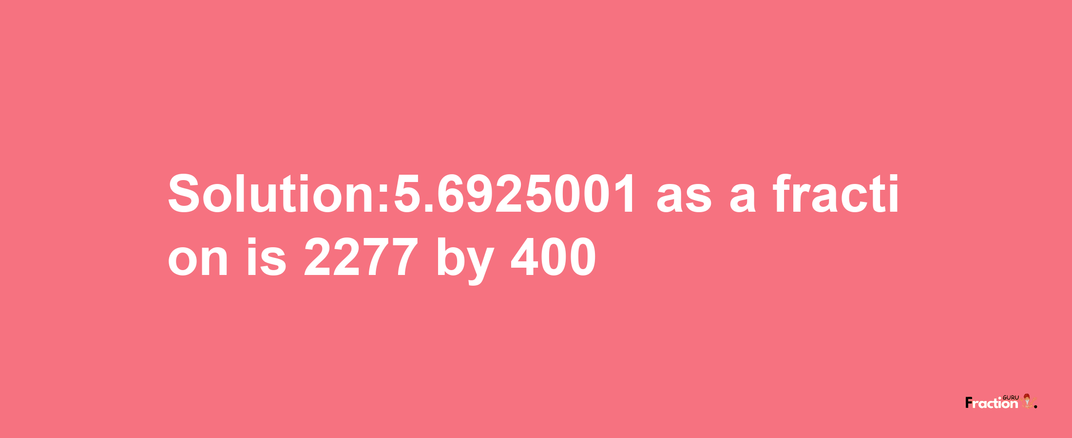 Solution:5.6925001 as a fraction is 2277/400