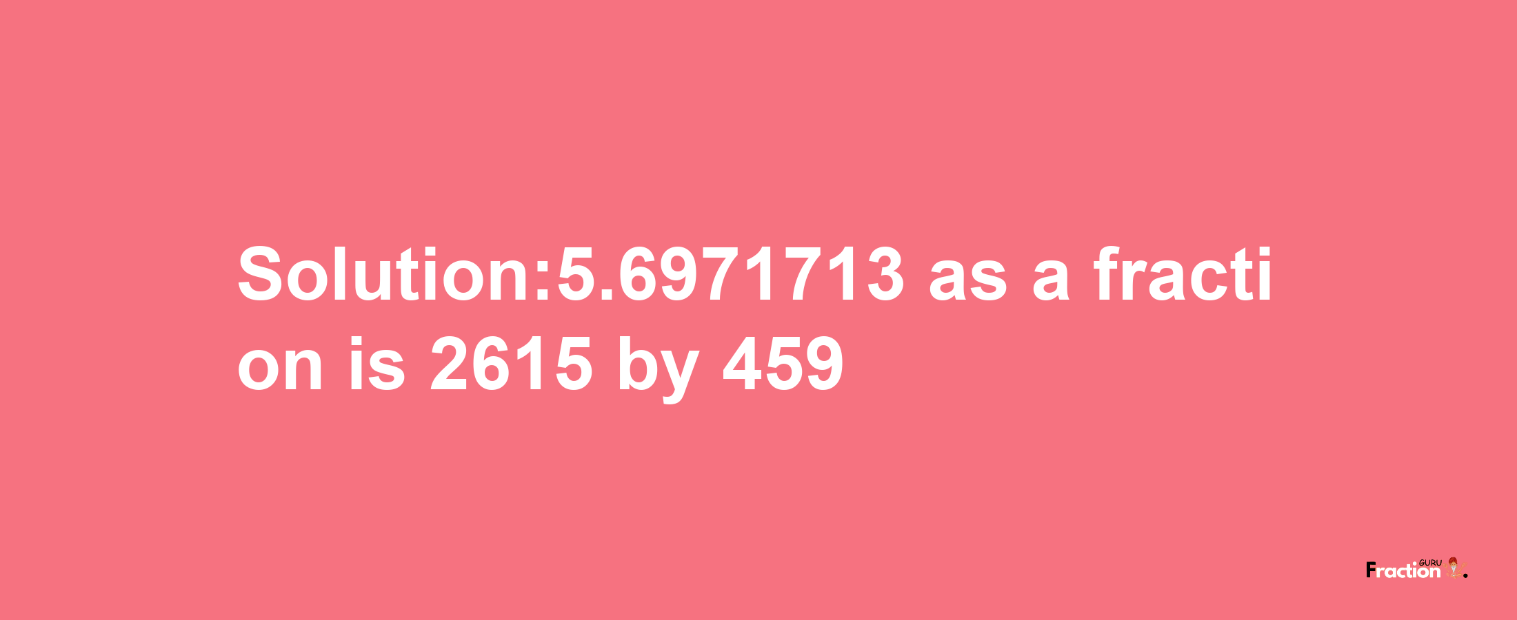 Solution:5.6971713 as a fraction is 2615/459