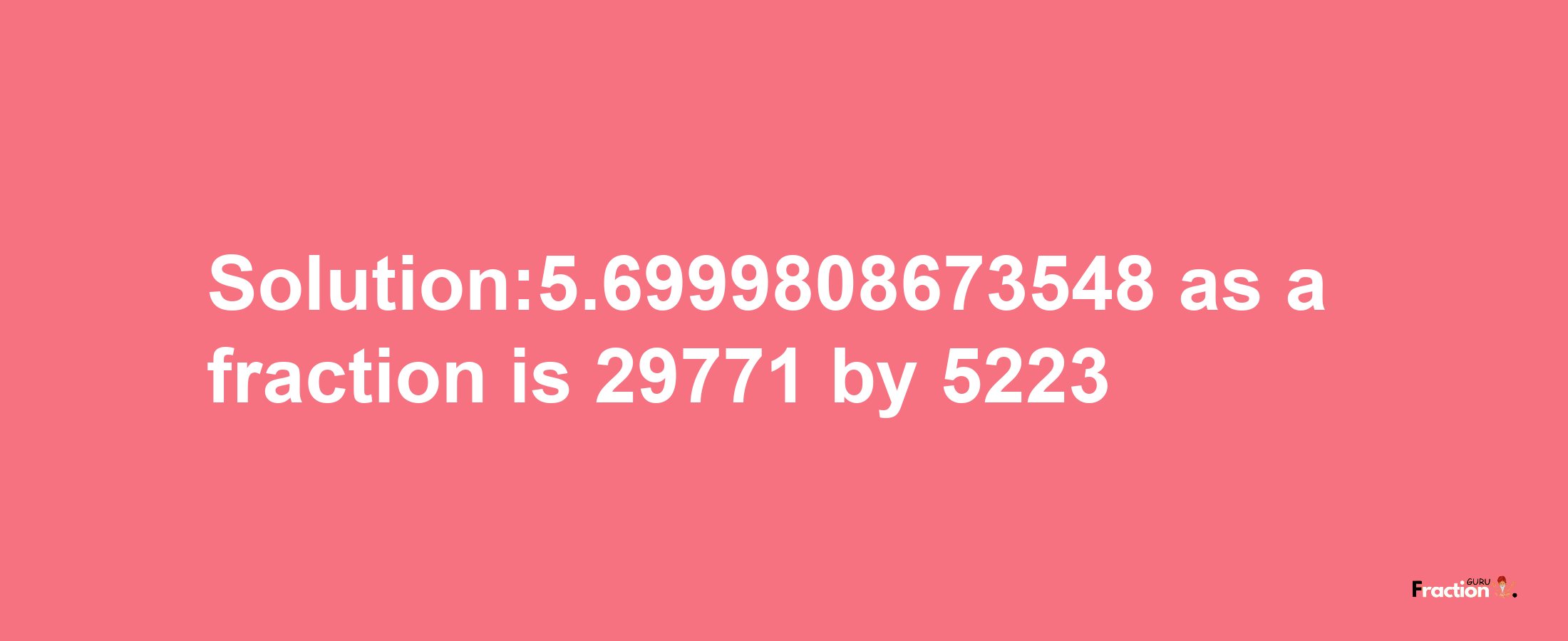 Solution:5.6999808673548 as a fraction is 29771/5223