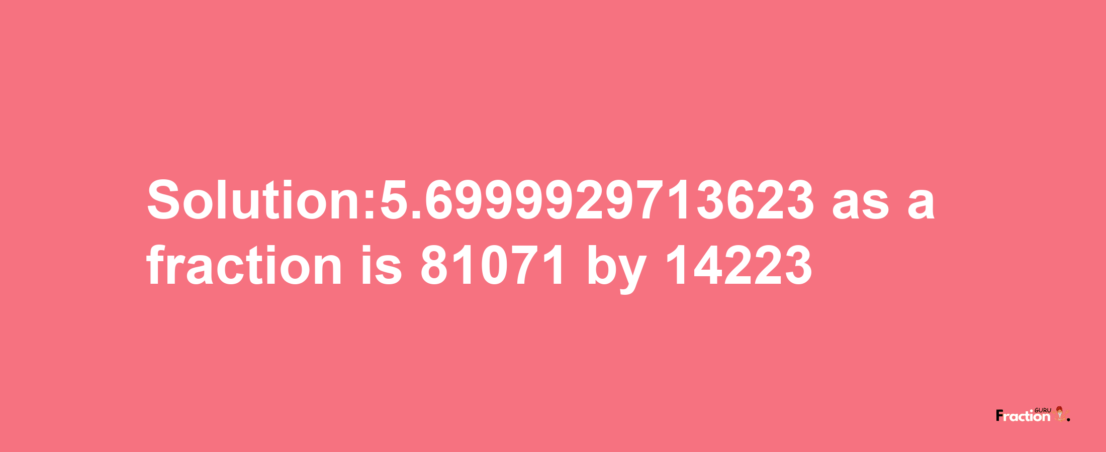 Solution:5.6999929713623 as a fraction is 81071/14223