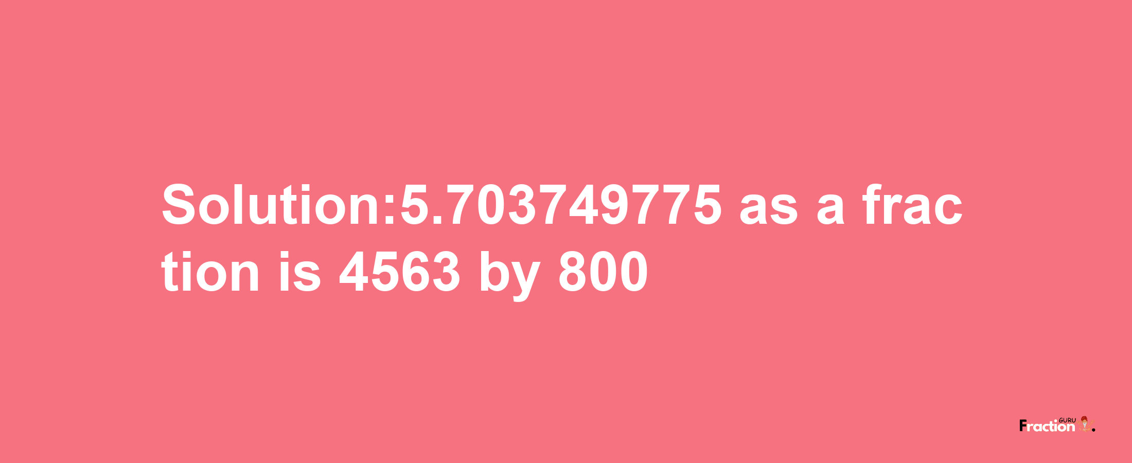 Solution:5.703749775 as a fraction is 4563/800