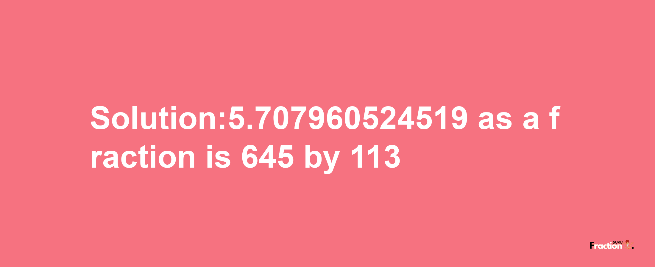 Solution:5.707960524519 as a fraction is 645/113