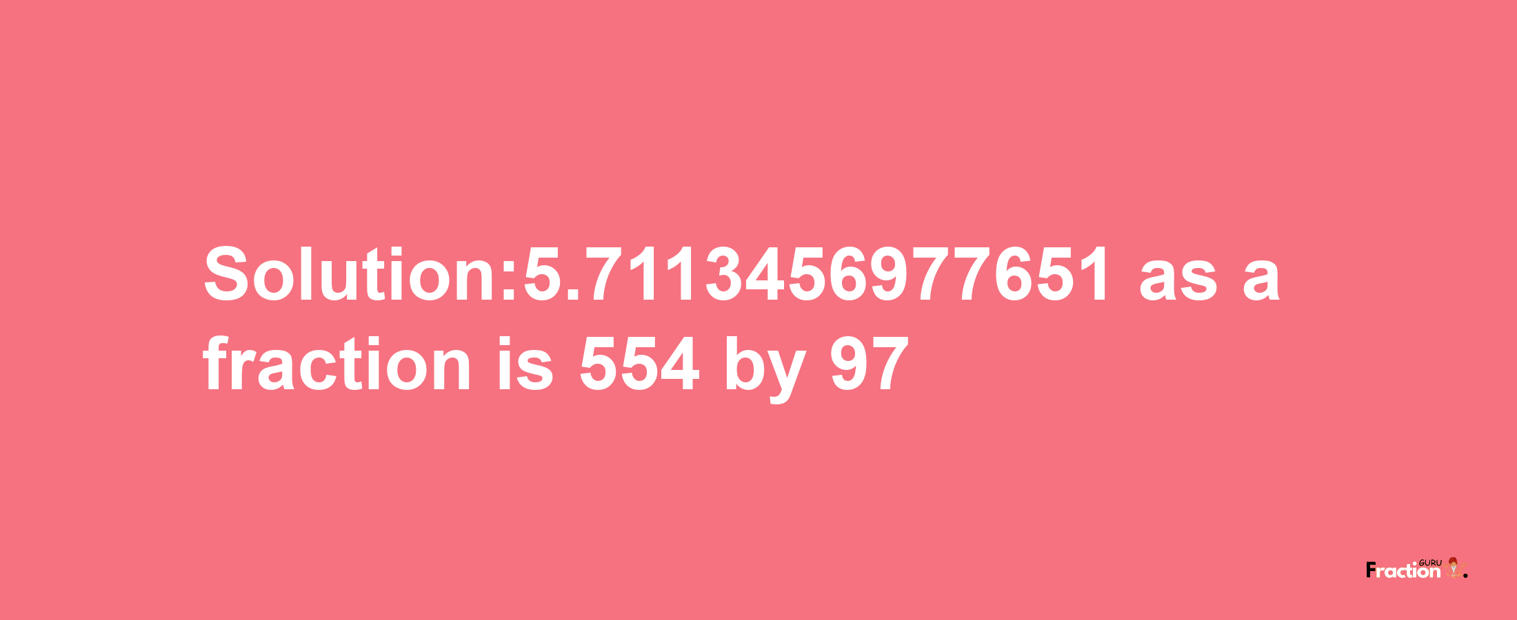 Solution:5.7113456977651 as a fraction is 554/97