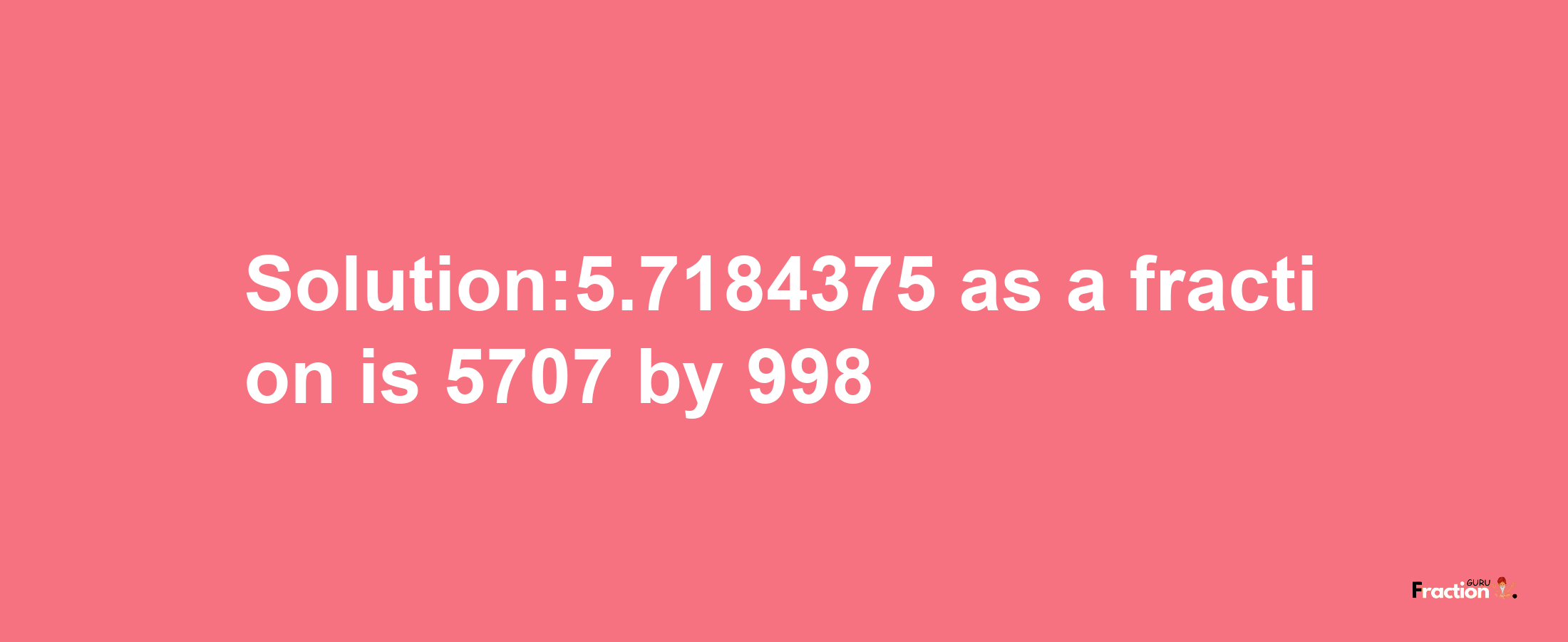 Solution:5.7184375 as a fraction is 5707/998