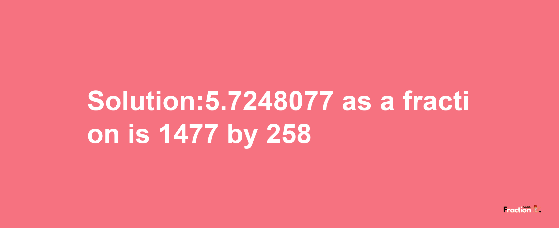 Solution:5.7248077 as a fraction is 1477/258