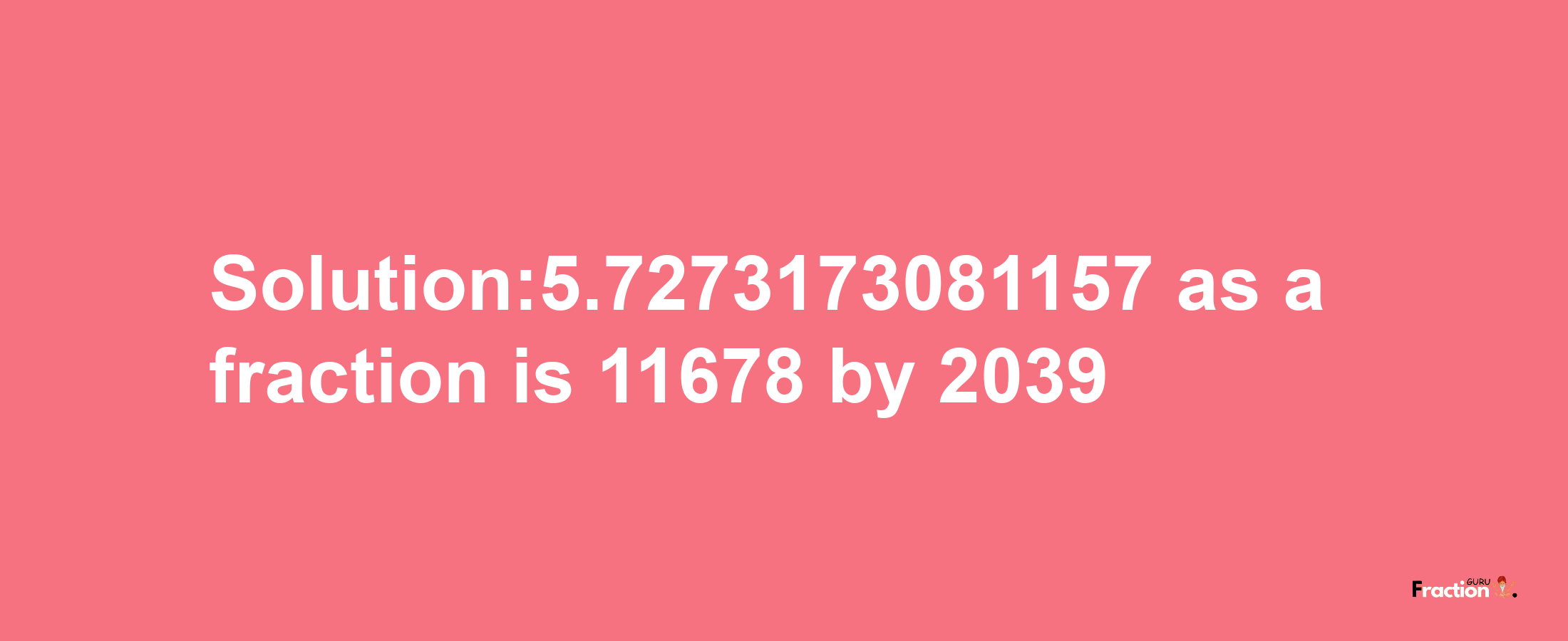 Solution:5.7273173081157 as a fraction is 11678/2039