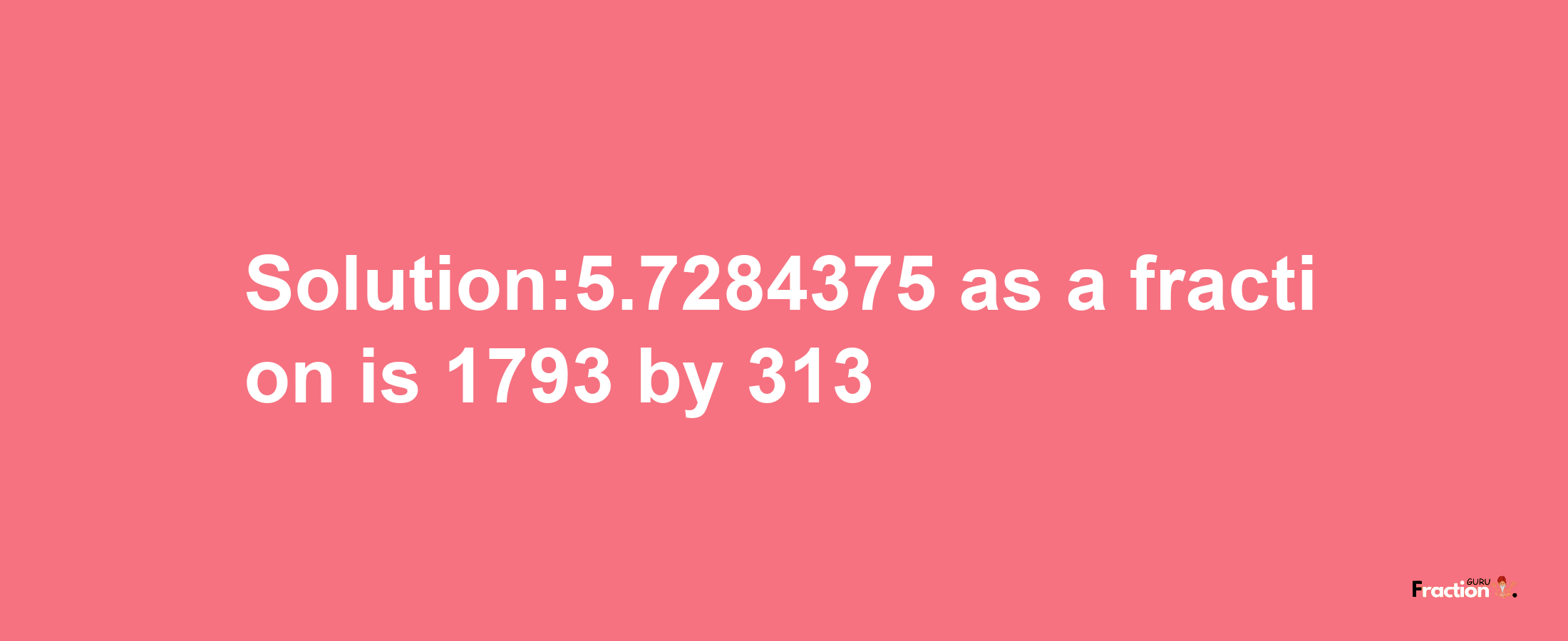 Solution:5.7284375 as a fraction is 1793/313