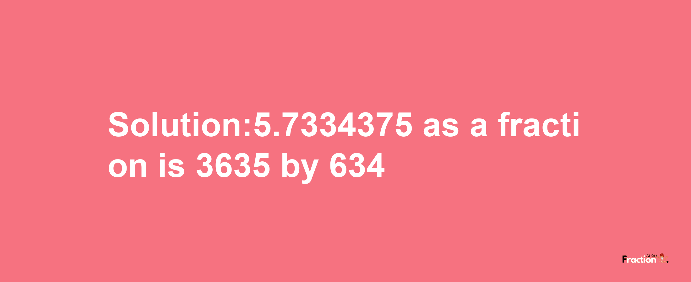 Solution:5.7334375 as a fraction is 3635/634