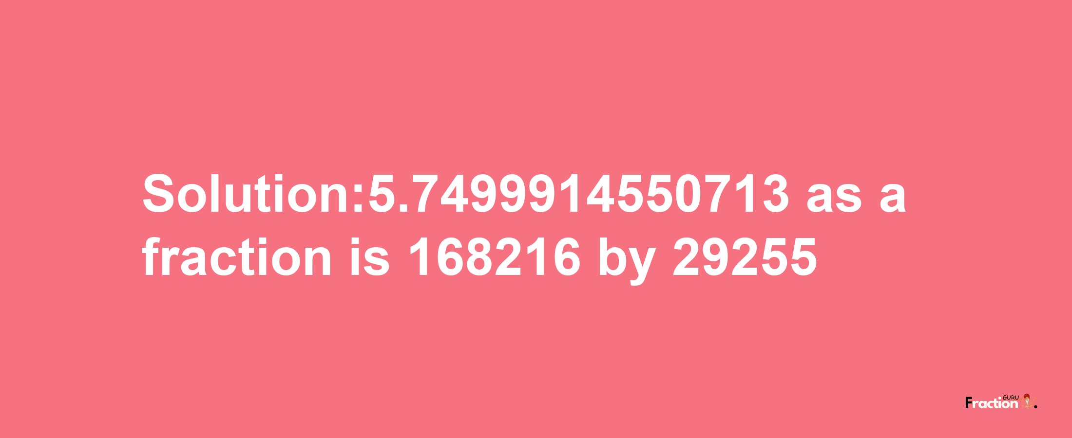 Solution:5.7499914550713 as a fraction is 168216/29255