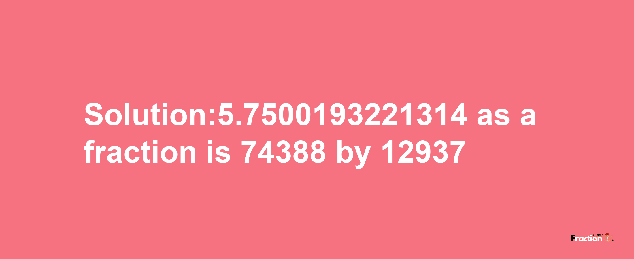 Solution:5.7500193221314 as a fraction is 74388/12937