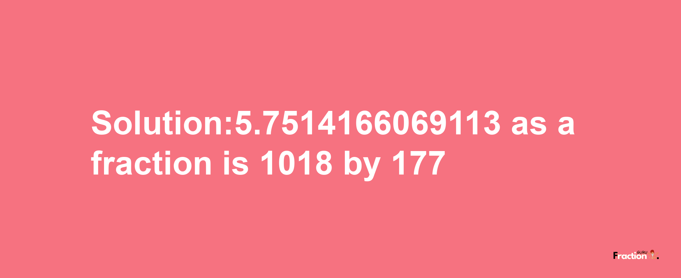 Solution:5.7514166069113 as a fraction is 1018/177