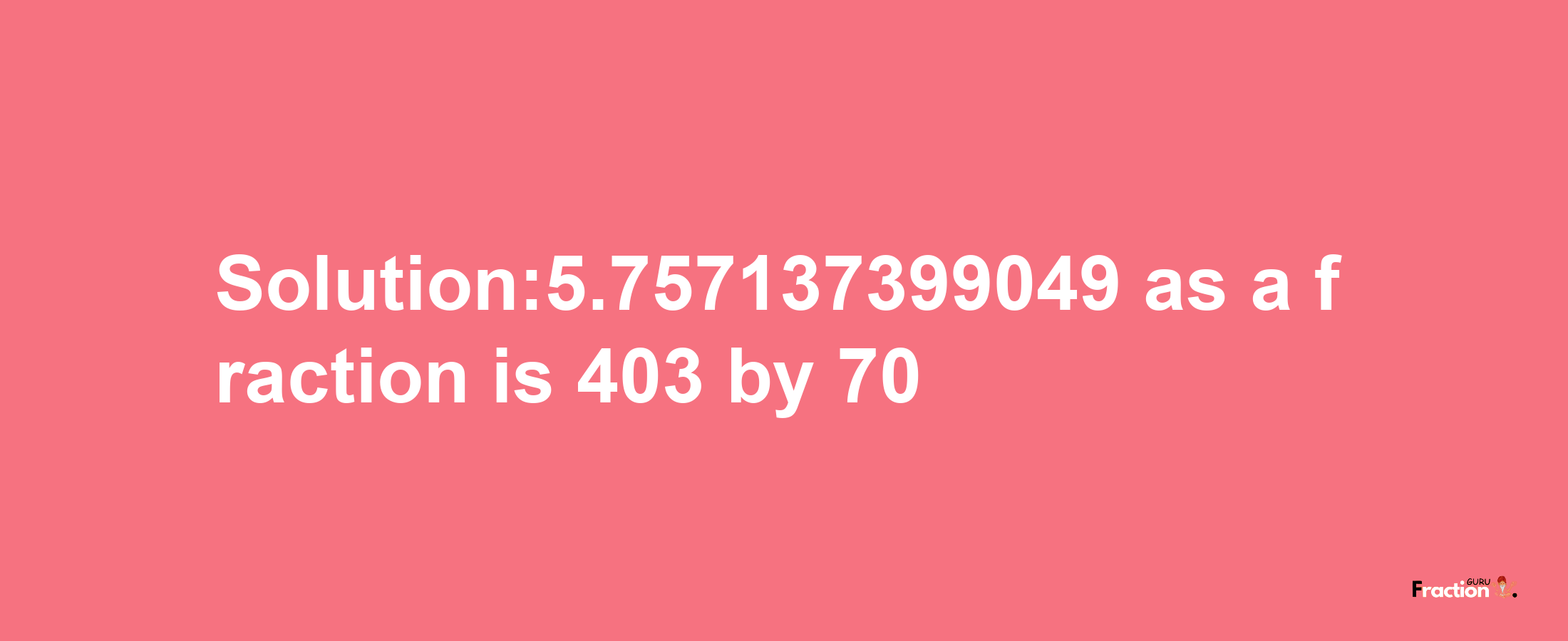 Solution:5.757137399049 as a fraction is 403/70