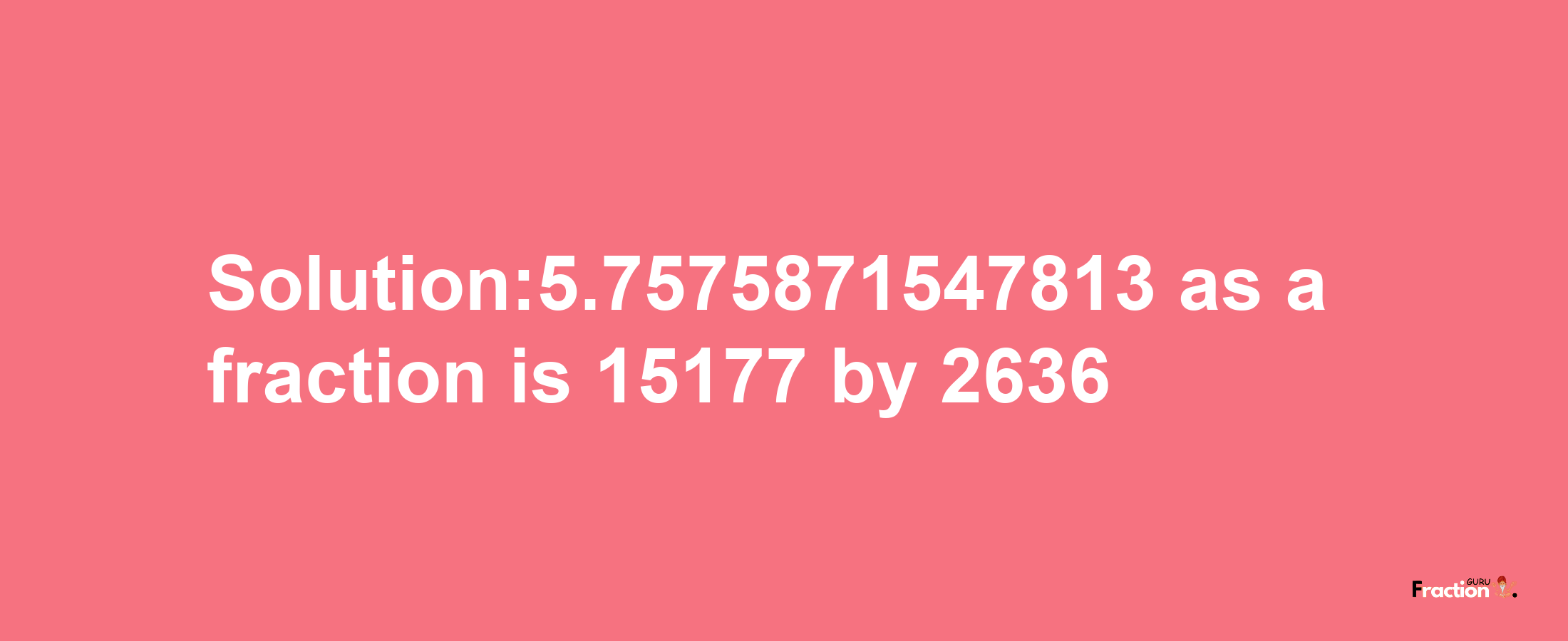 Solution:5.7575871547813 as a fraction is 15177/2636