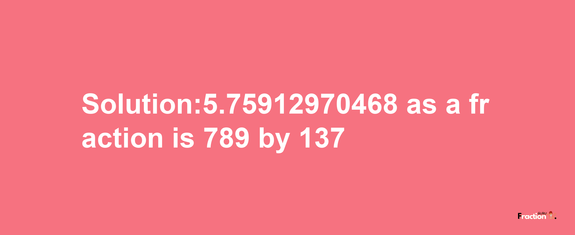 Solution:5.75912970468 as a fraction is 789/137