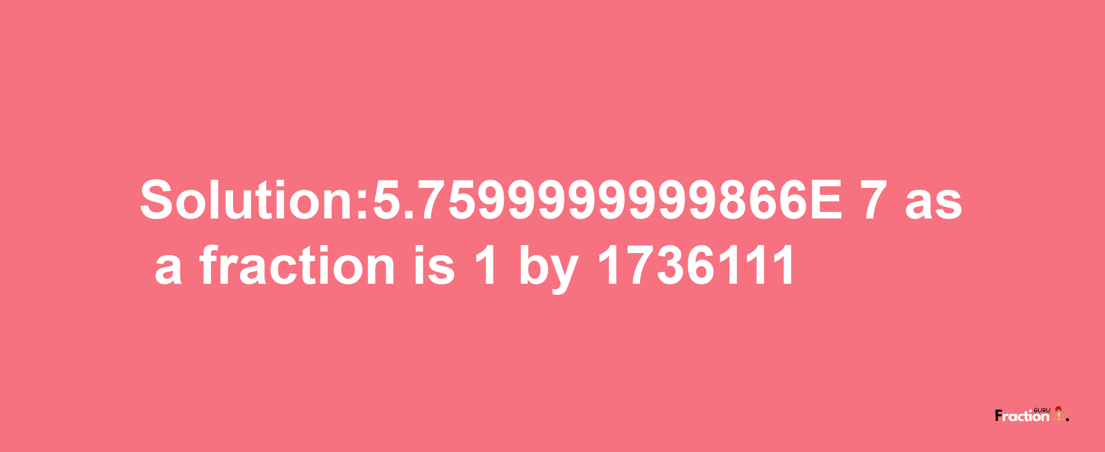 Solution:5.7599999999866E-7 as a fraction is 1/1736111