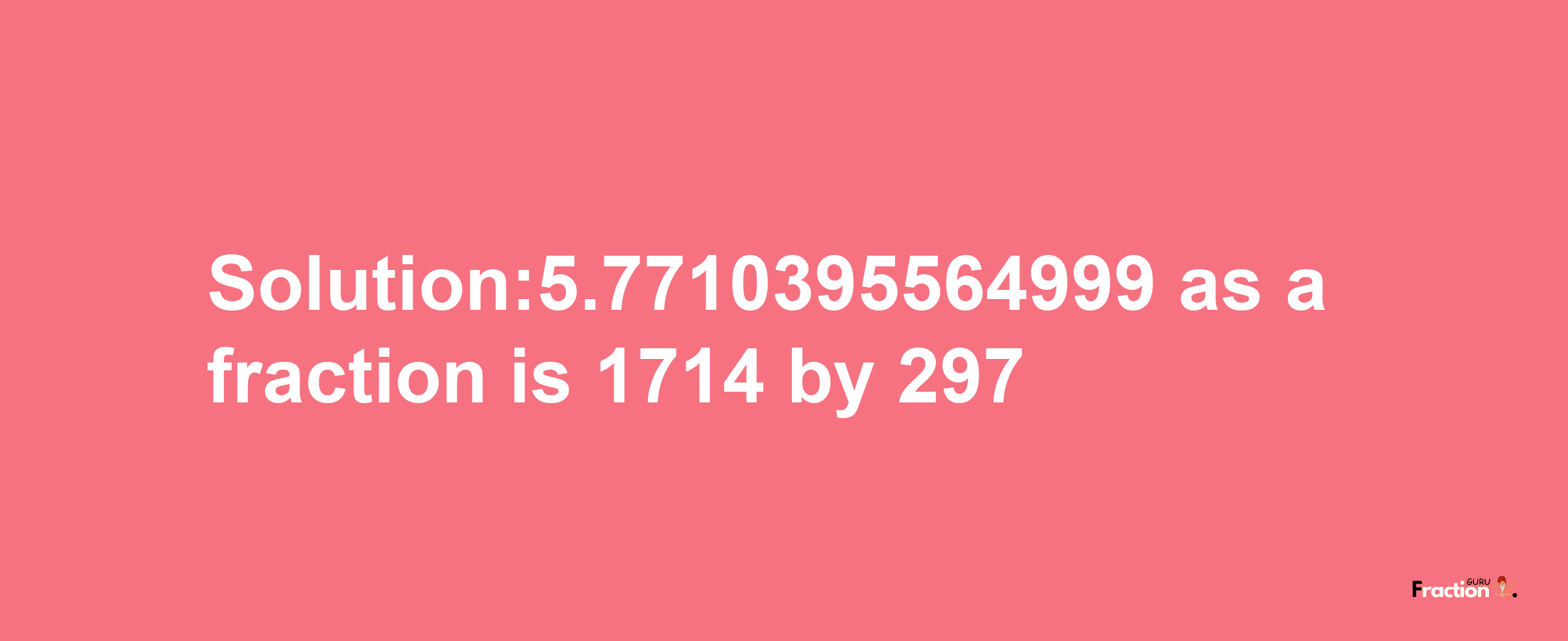 Solution:5.7710395564999 as a fraction is 1714/297