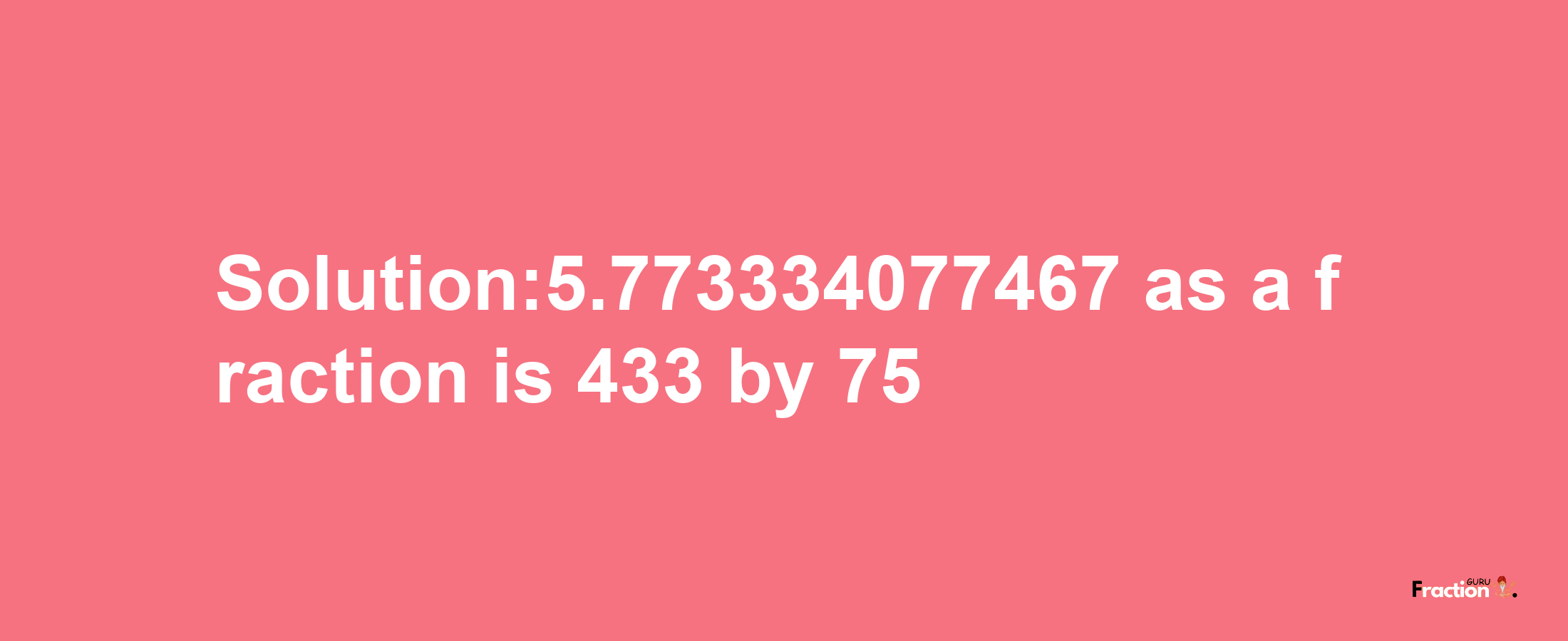 Solution:5.773334077467 as a fraction is 433/75