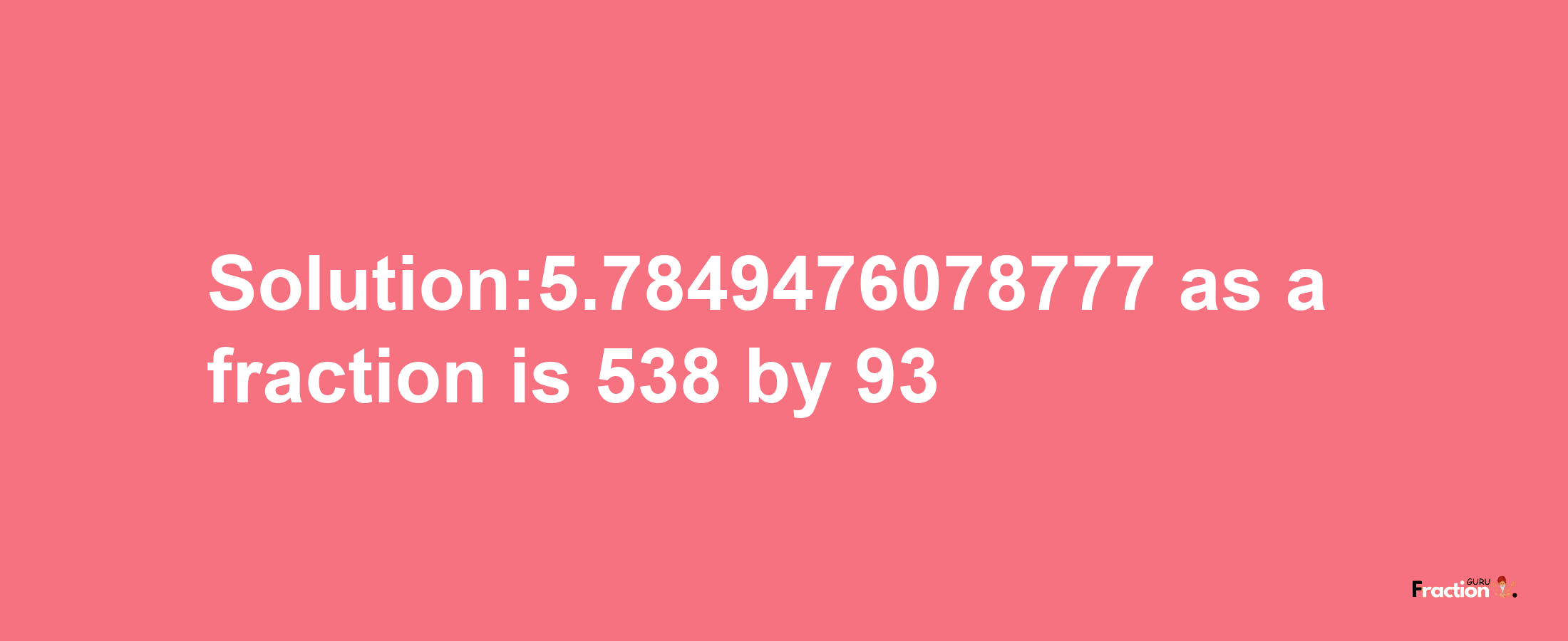 Solution:5.7849476078777 as a fraction is 538/93