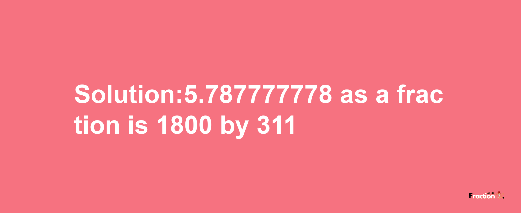 Solution:5.787777778 as a fraction is 1800/311