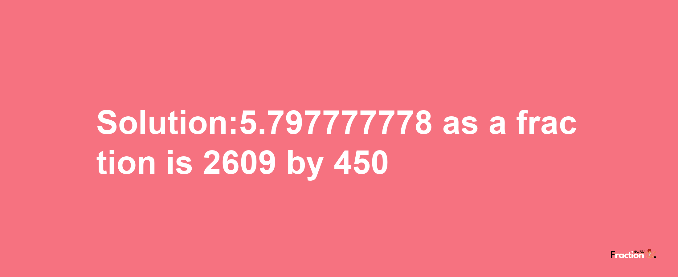 Solution:5.797777778 as a fraction is 2609/450