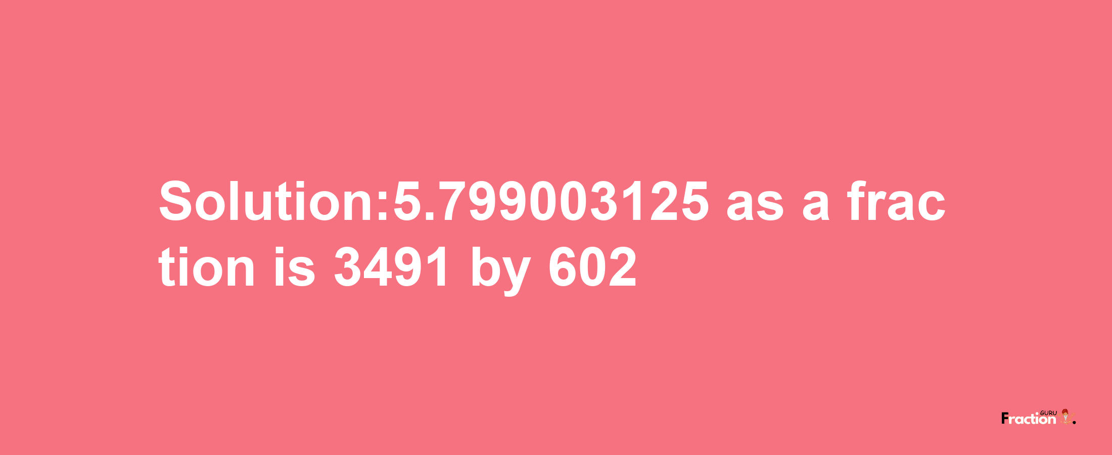 Solution:5.799003125 as a fraction is 3491/602