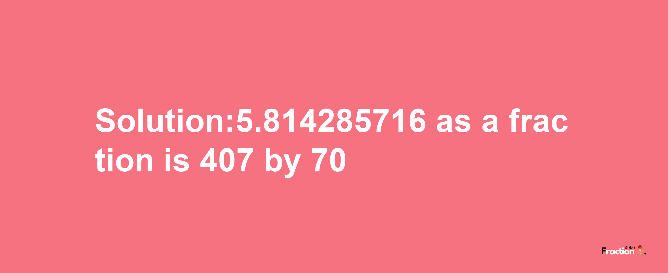 Solution:5.814285716 as a fraction is 407/70