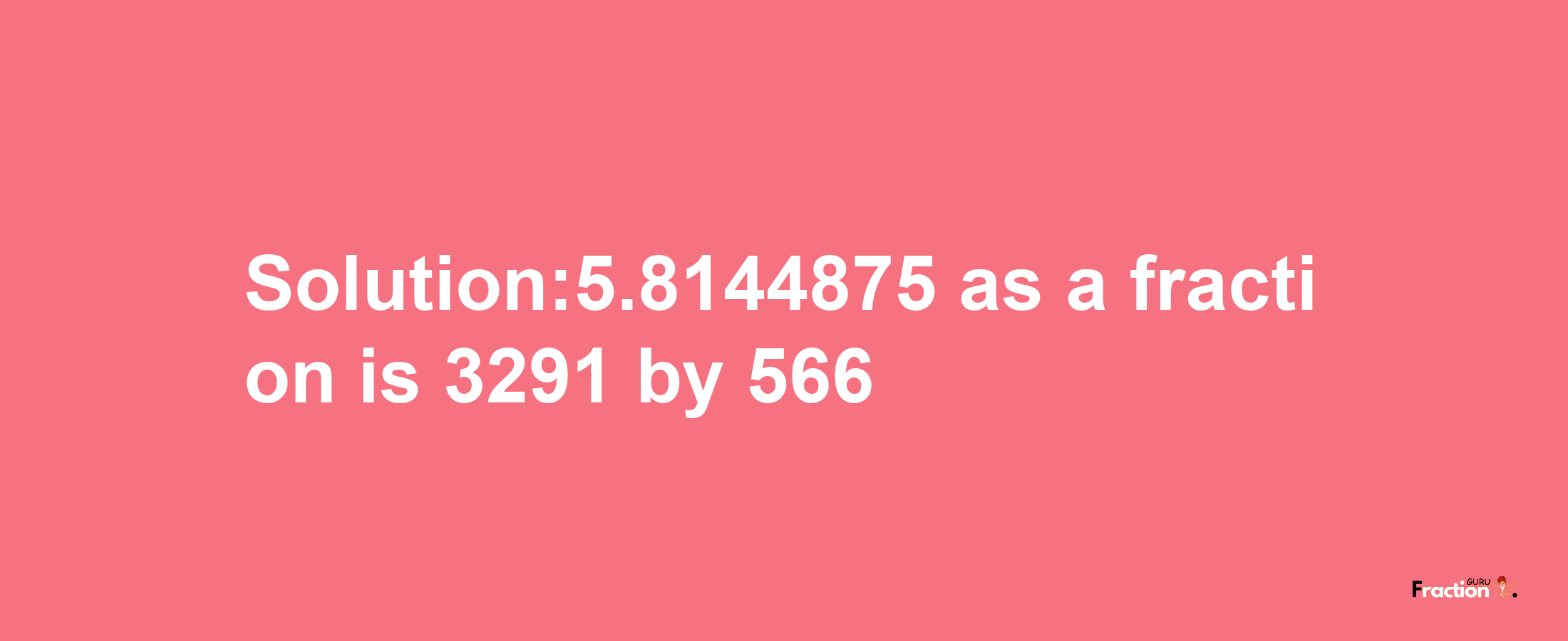 Solution:5.8144875 as a fraction is 3291/566