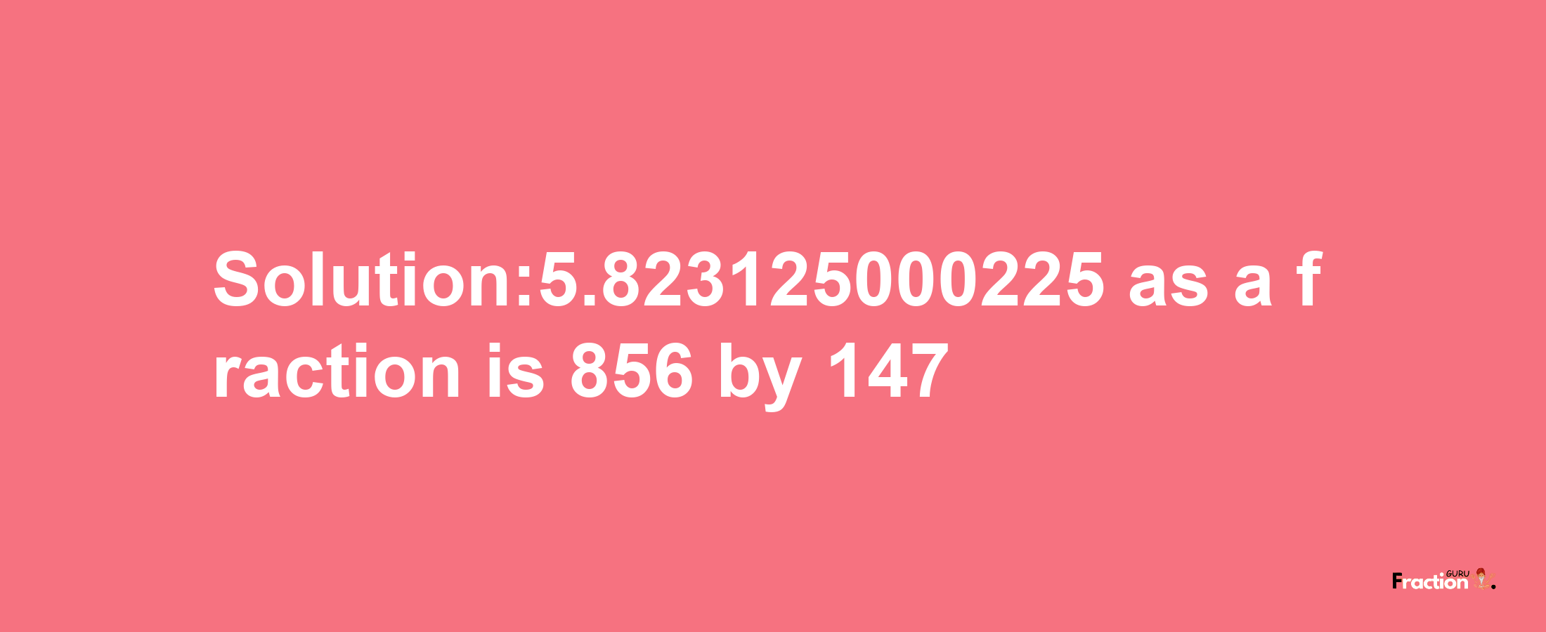 Solution:5.823125000225 as a fraction is 856/147