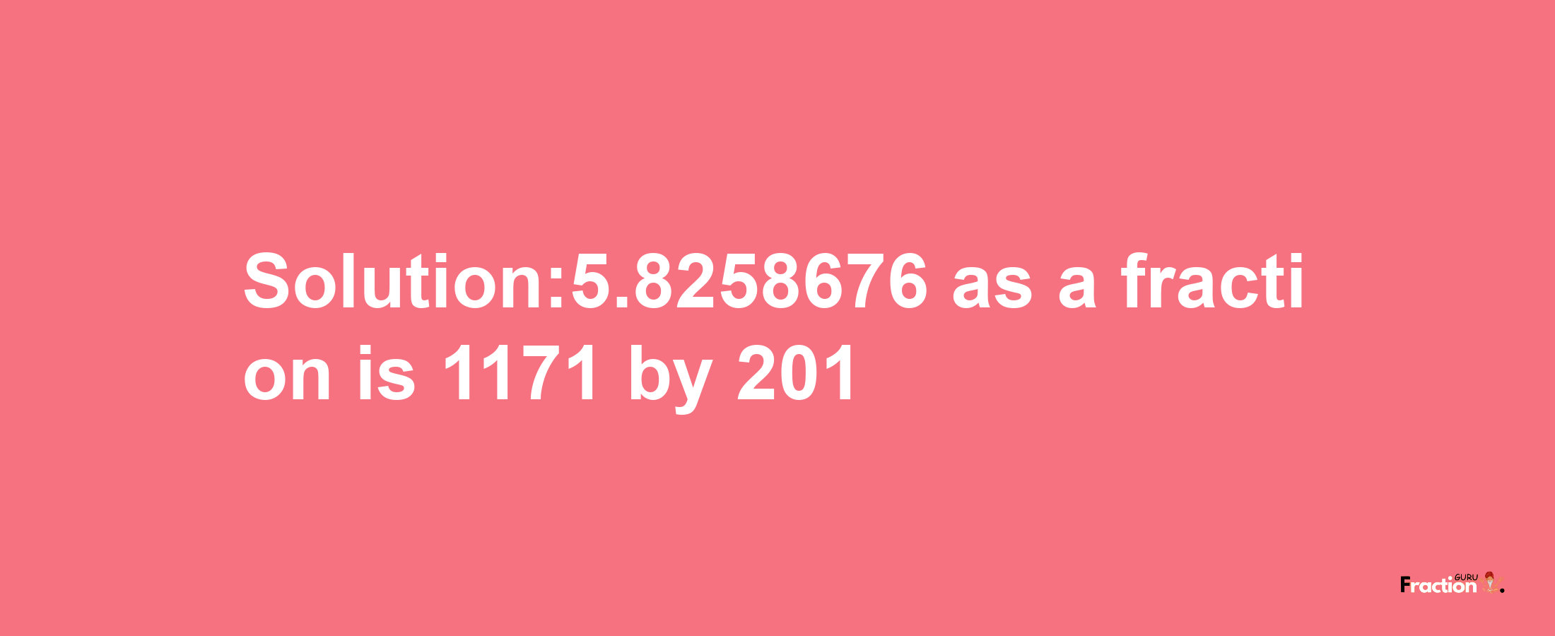 Solution:5.8258676 as a fraction is 1171/201