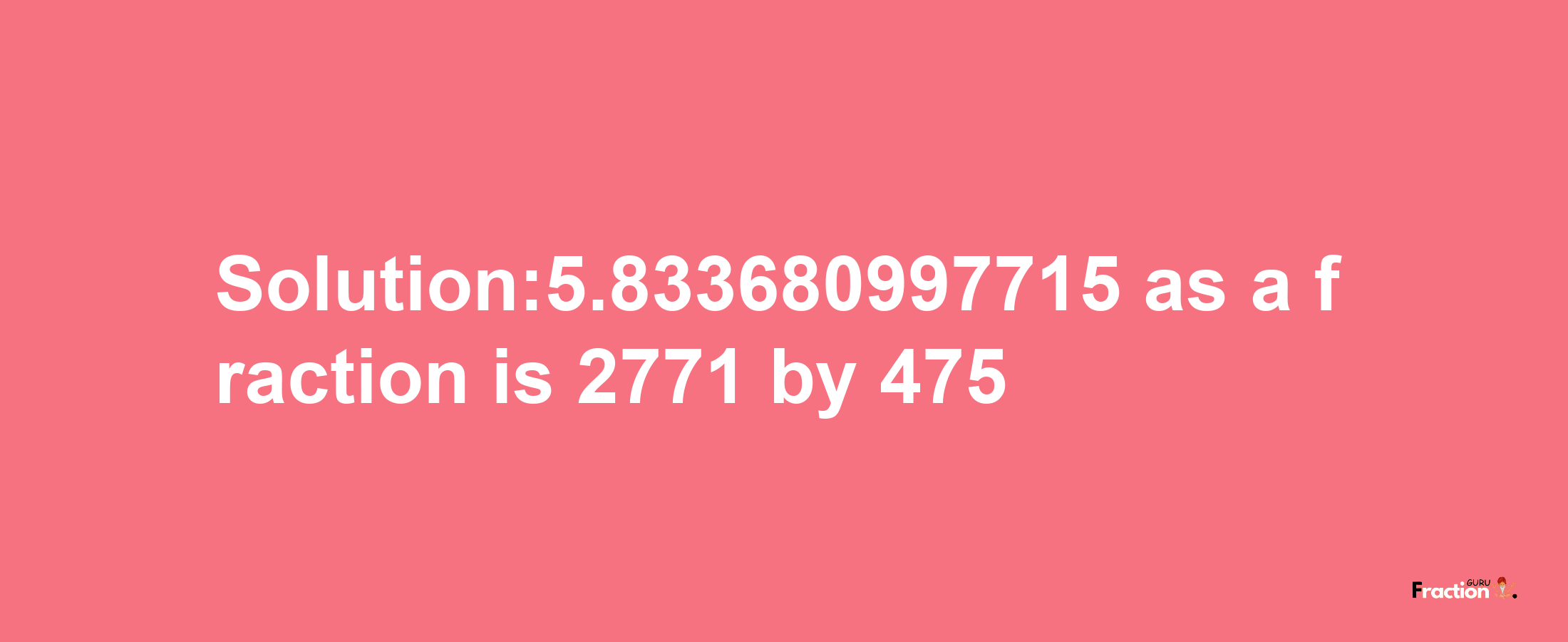 Solution:5.833680997715 as a fraction is 2771/475