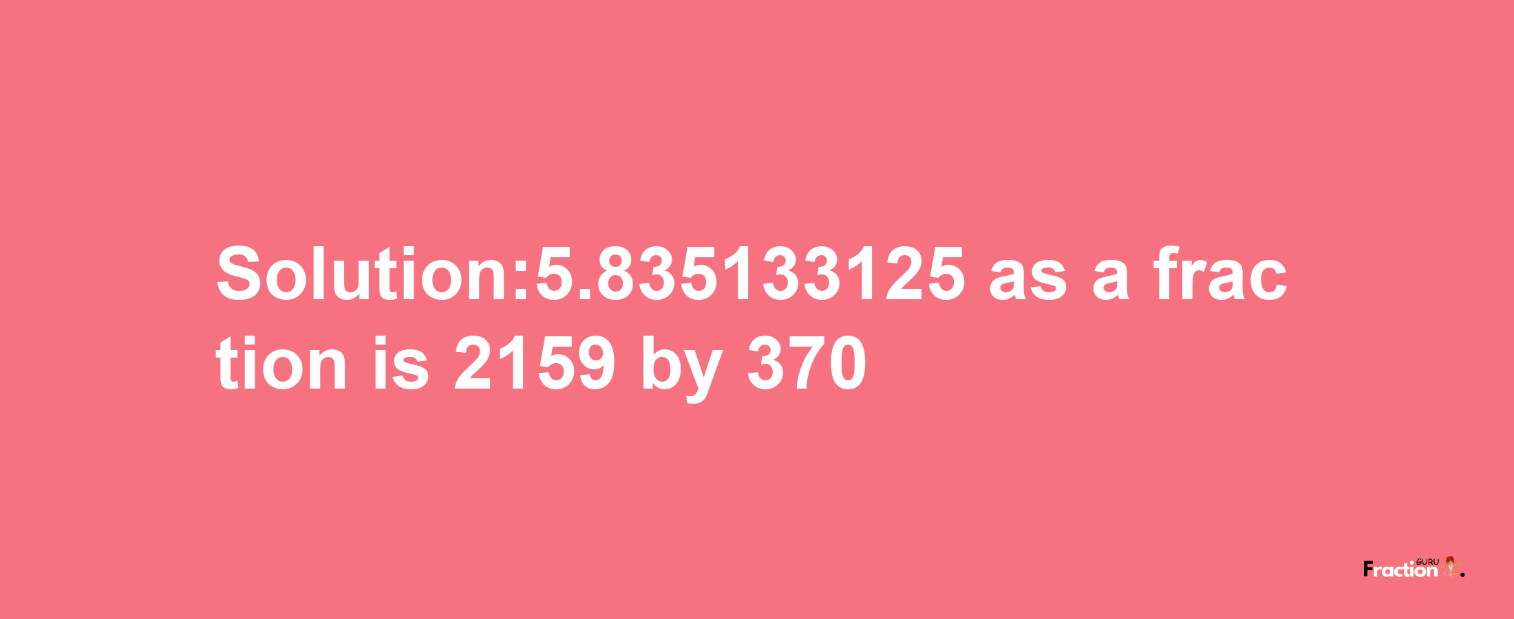 Solution:5.835133125 as a fraction is 2159/370