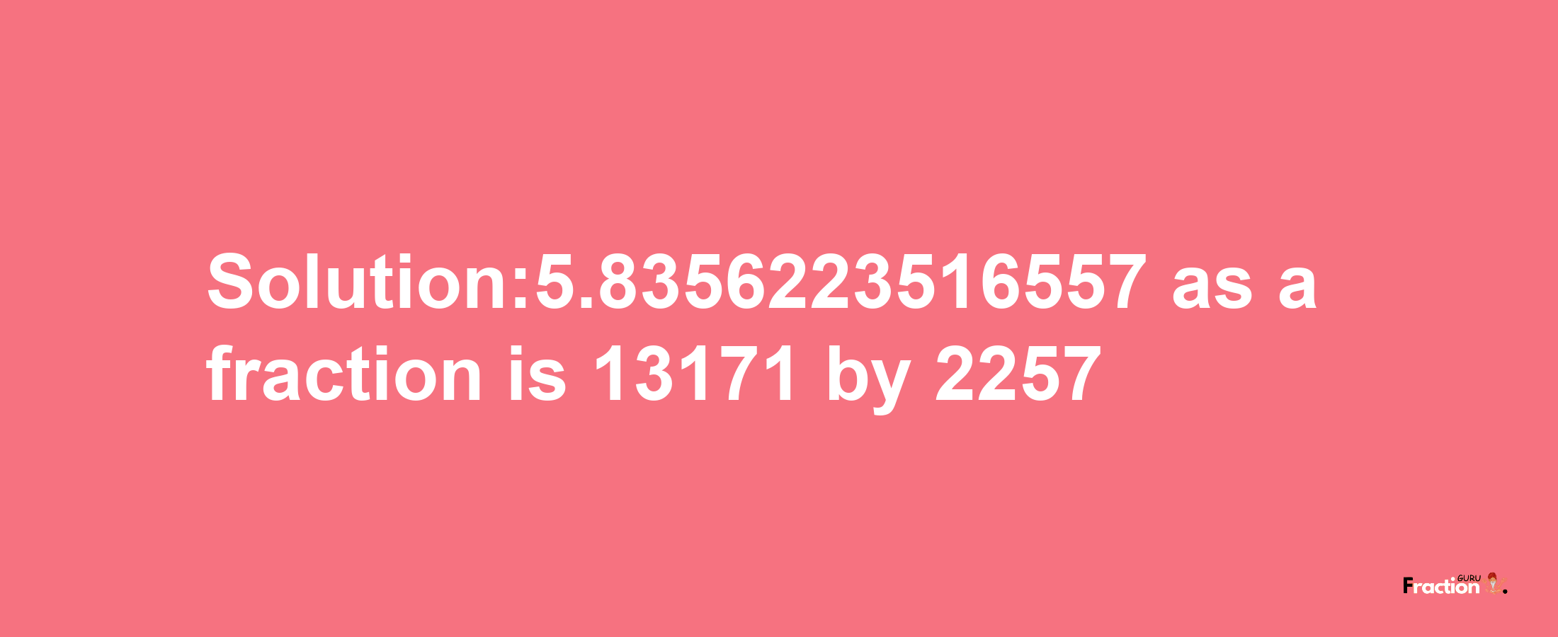 Solution:5.8356223516557 as a fraction is 13171/2257