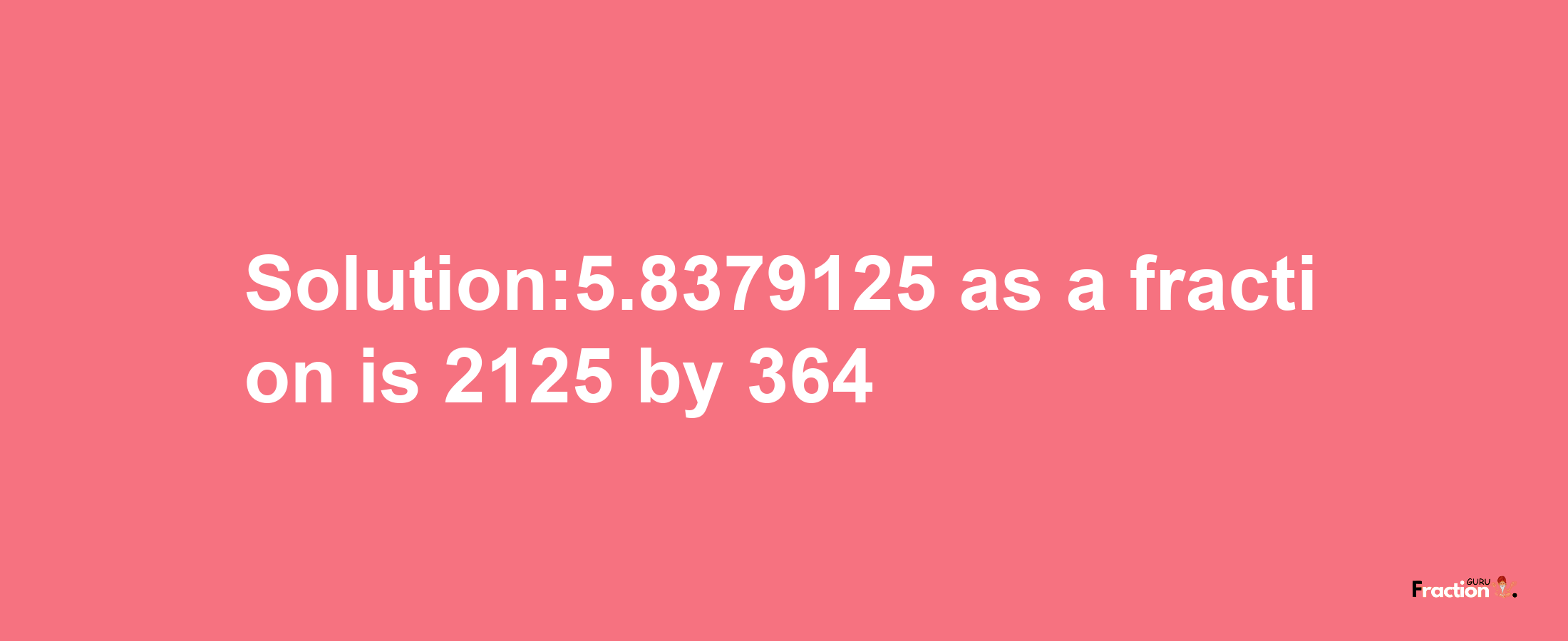 Solution:5.8379125 as a fraction is 2125/364