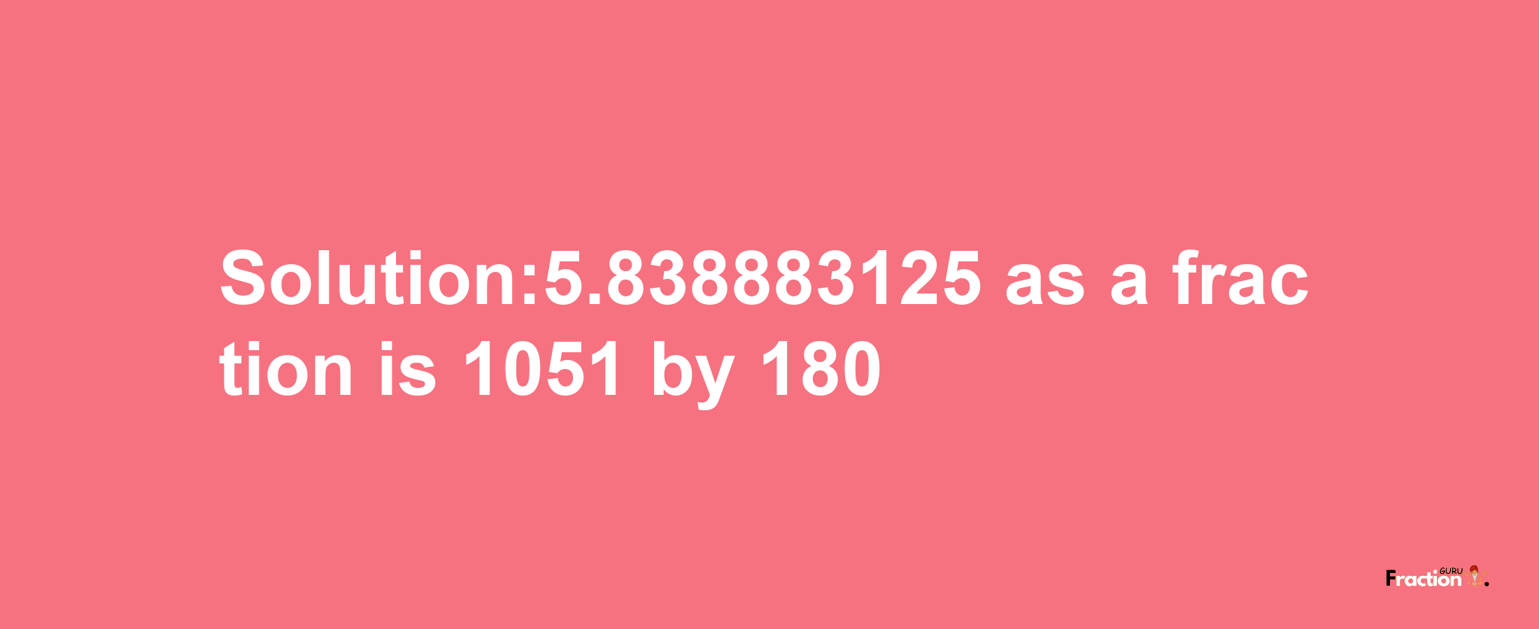 Solution:5.838883125 as a fraction is 1051/180