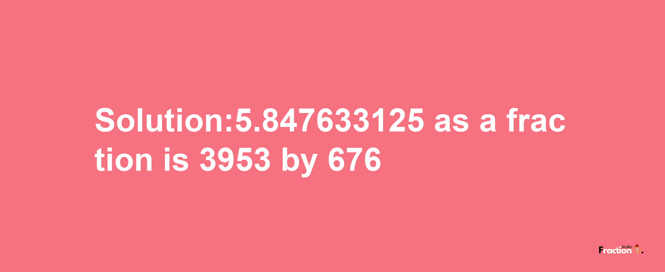 Solution:5.847633125 as a fraction is 3953/676