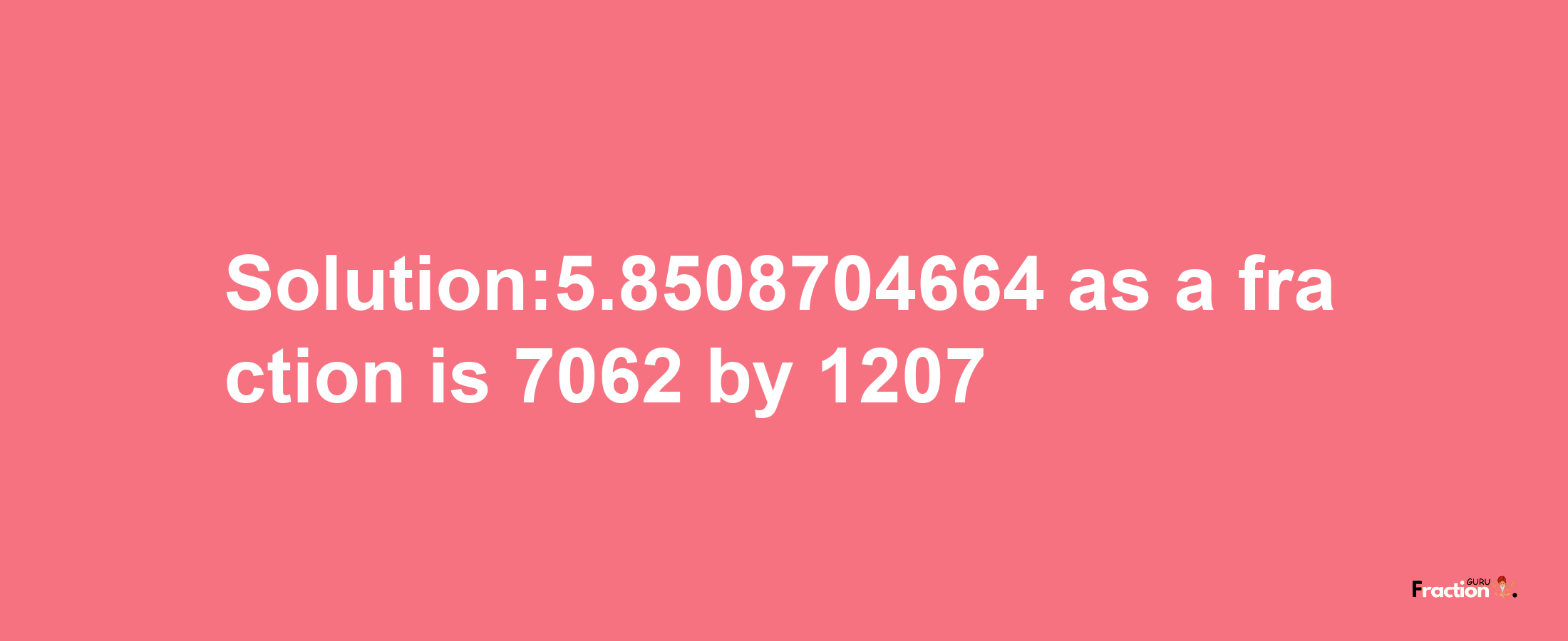 Solution:5.8508704664 as a fraction is 7062/1207