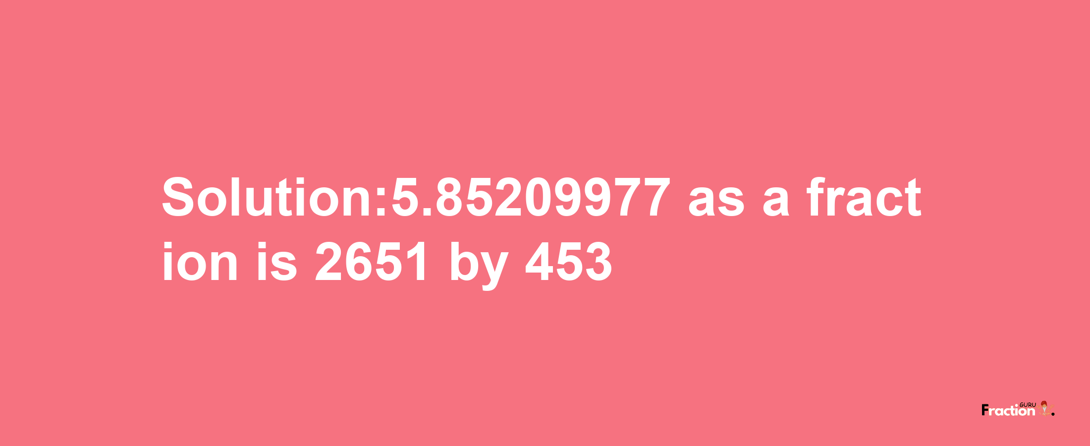 Solution:5.85209977 as a fraction is 2651/453