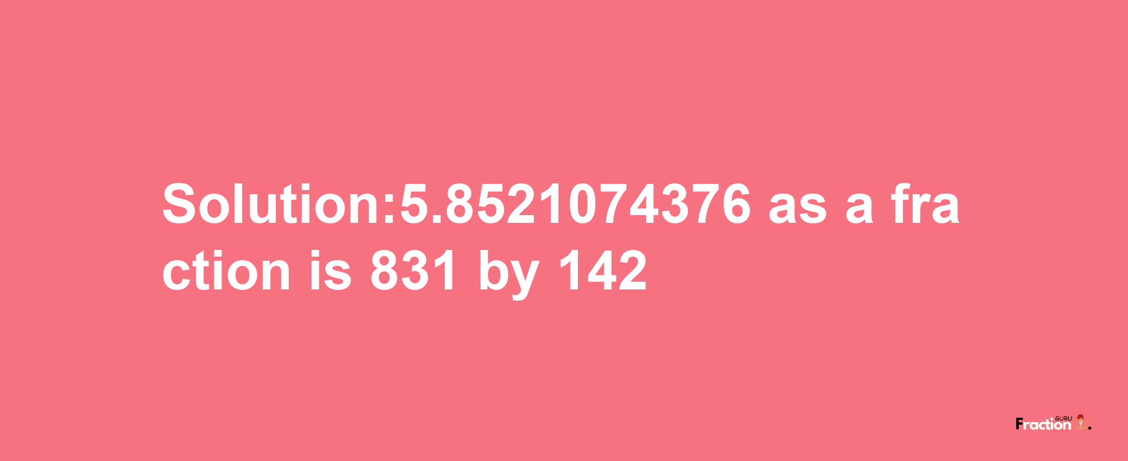 Solution:5.8521074376 as a fraction is 831/142