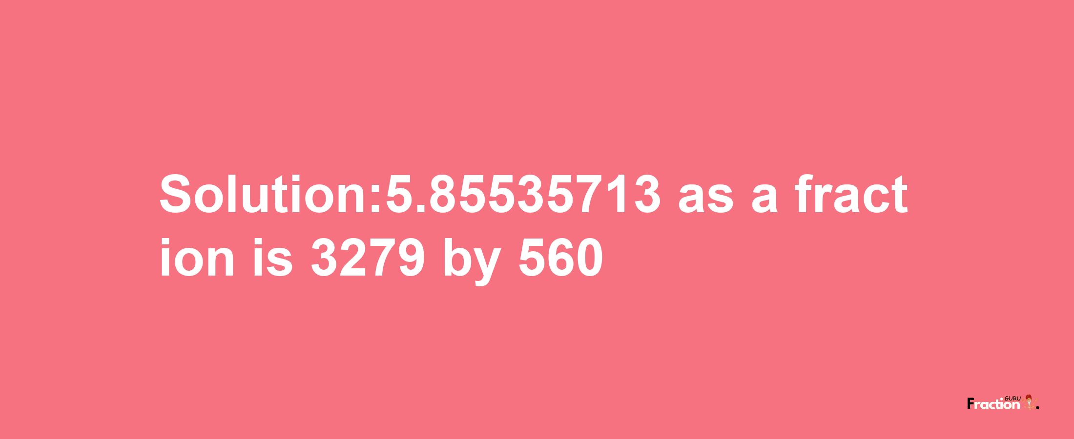 Solution:5.85535713 as a fraction is 3279/560