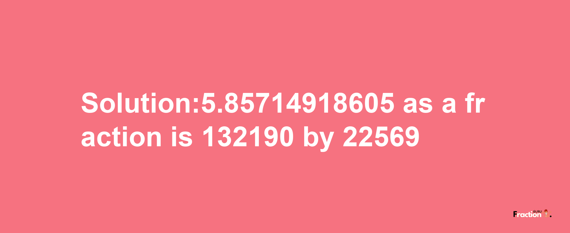 Solution:5.85714918605 as a fraction is 132190/22569