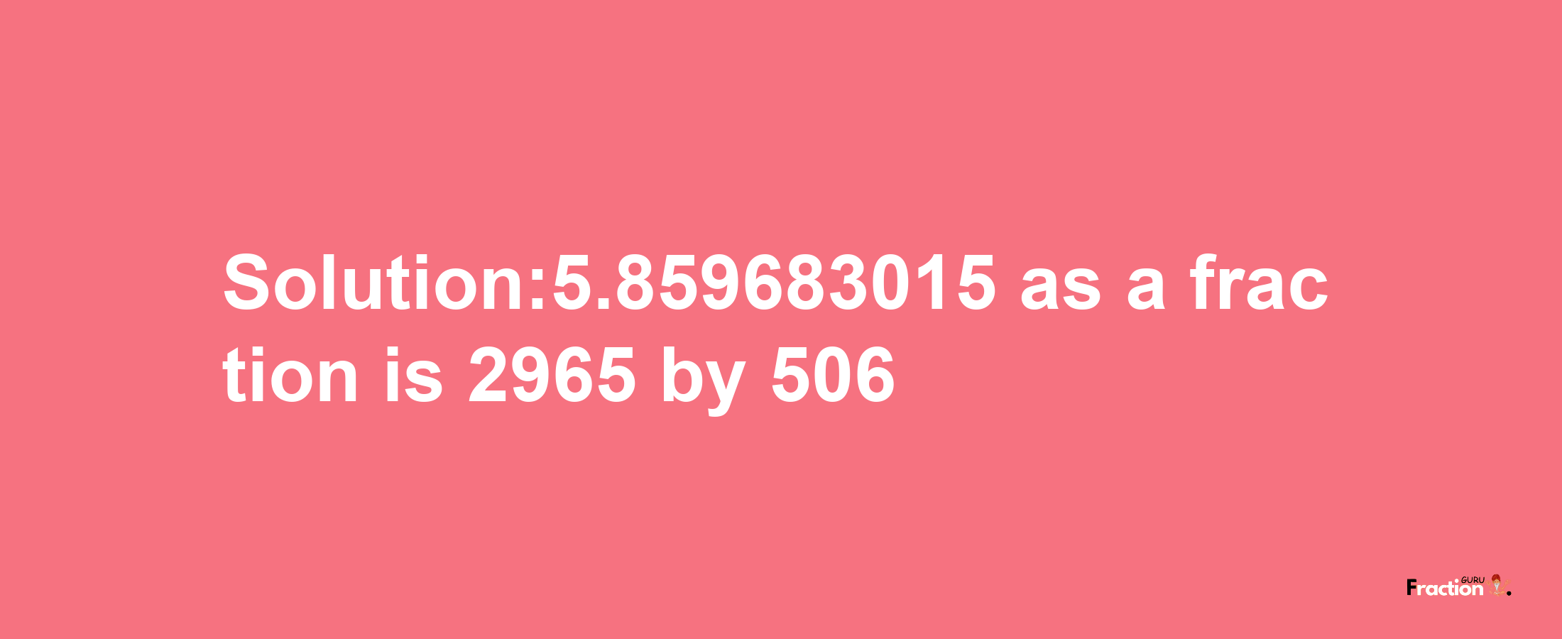 Solution:5.859683015 as a fraction is 2965/506