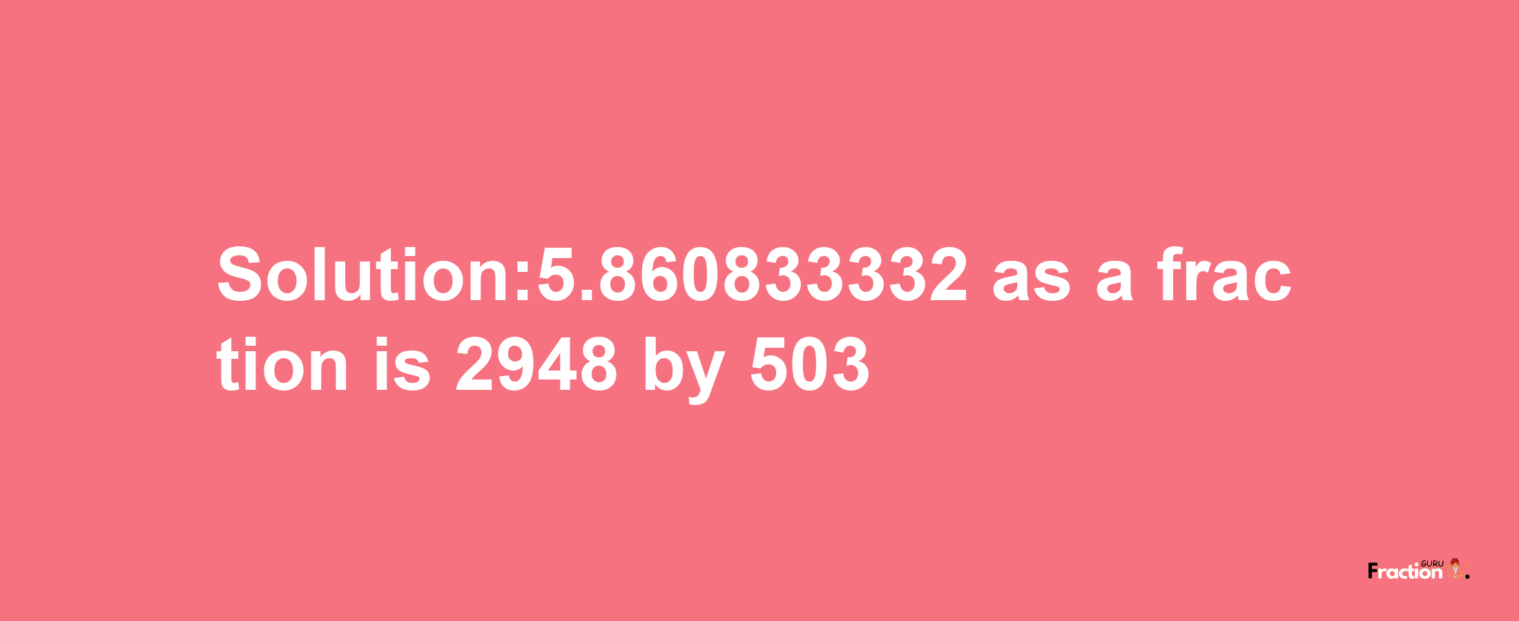 Solution:5.860833332 as a fraction is 2948/503