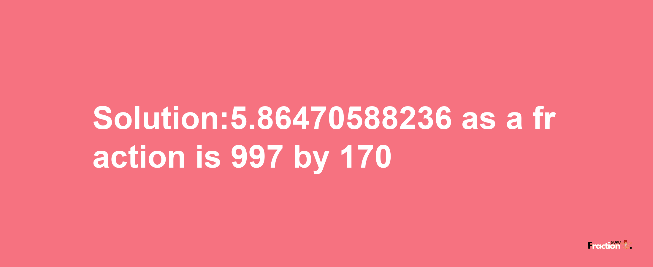 Solution:5.86470588236 as a fraction is 997/170