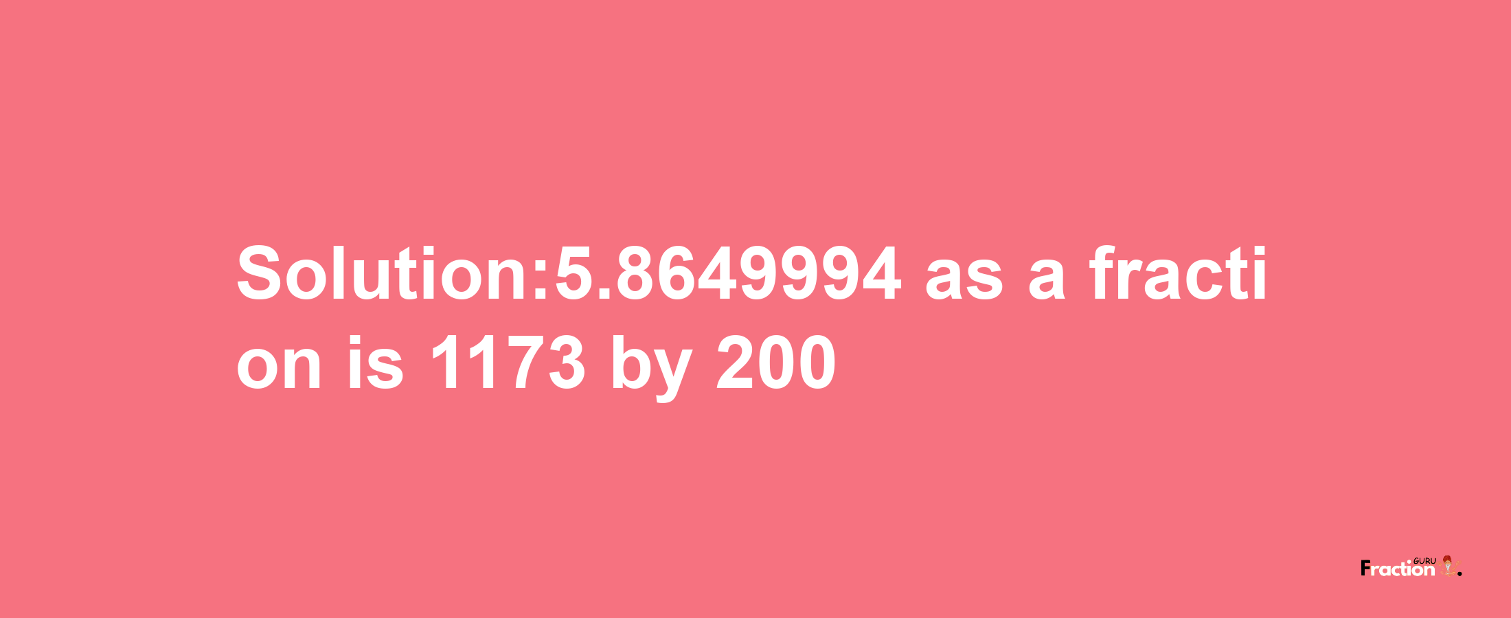 Solution:5.8649994 as a fraction is 1173/200