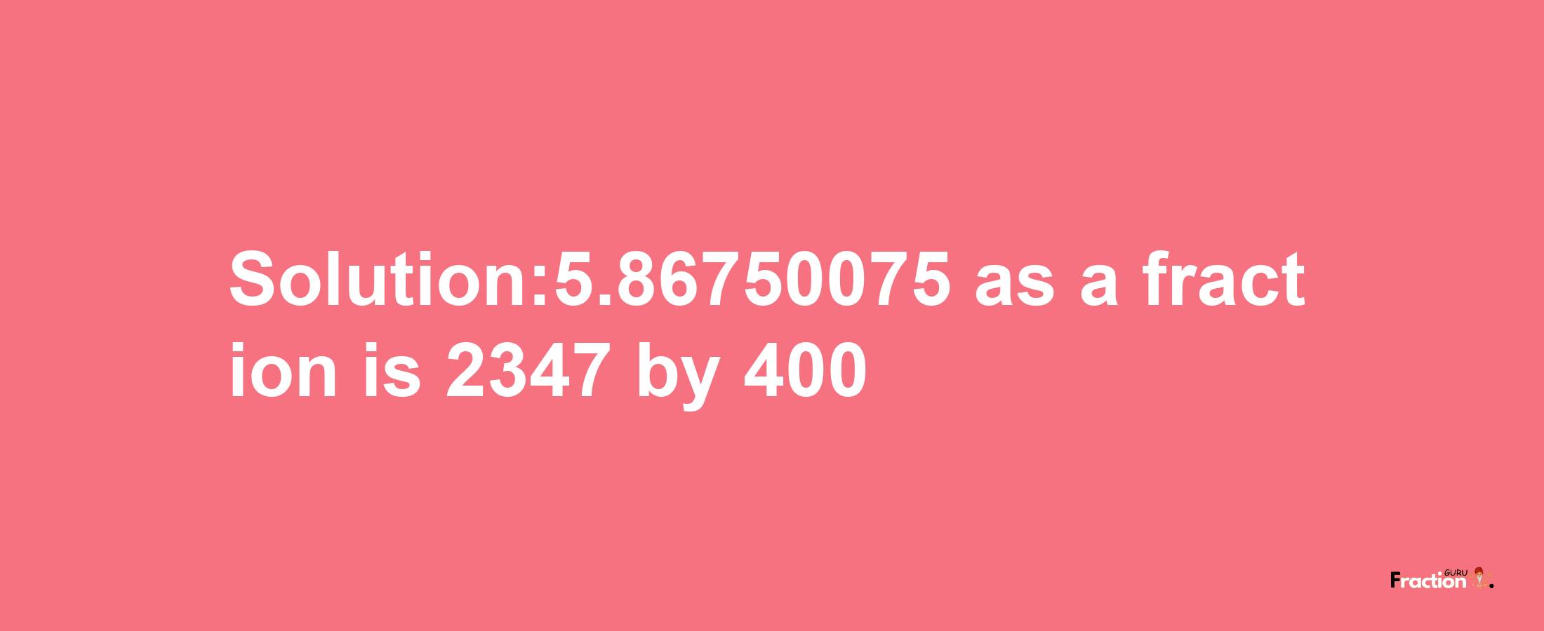 Solution:5.86750075 as a fraction is 2347/400