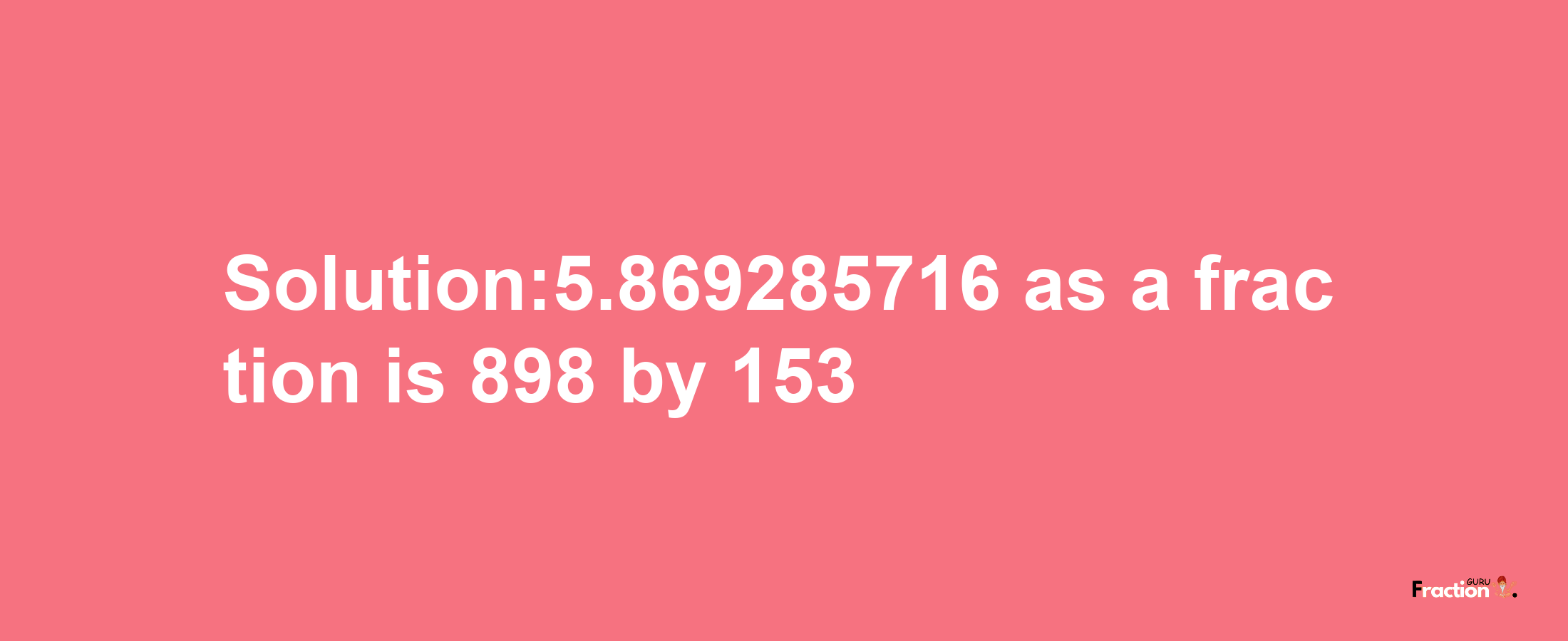 Solution:5.869285716 as a fraction is 898/153