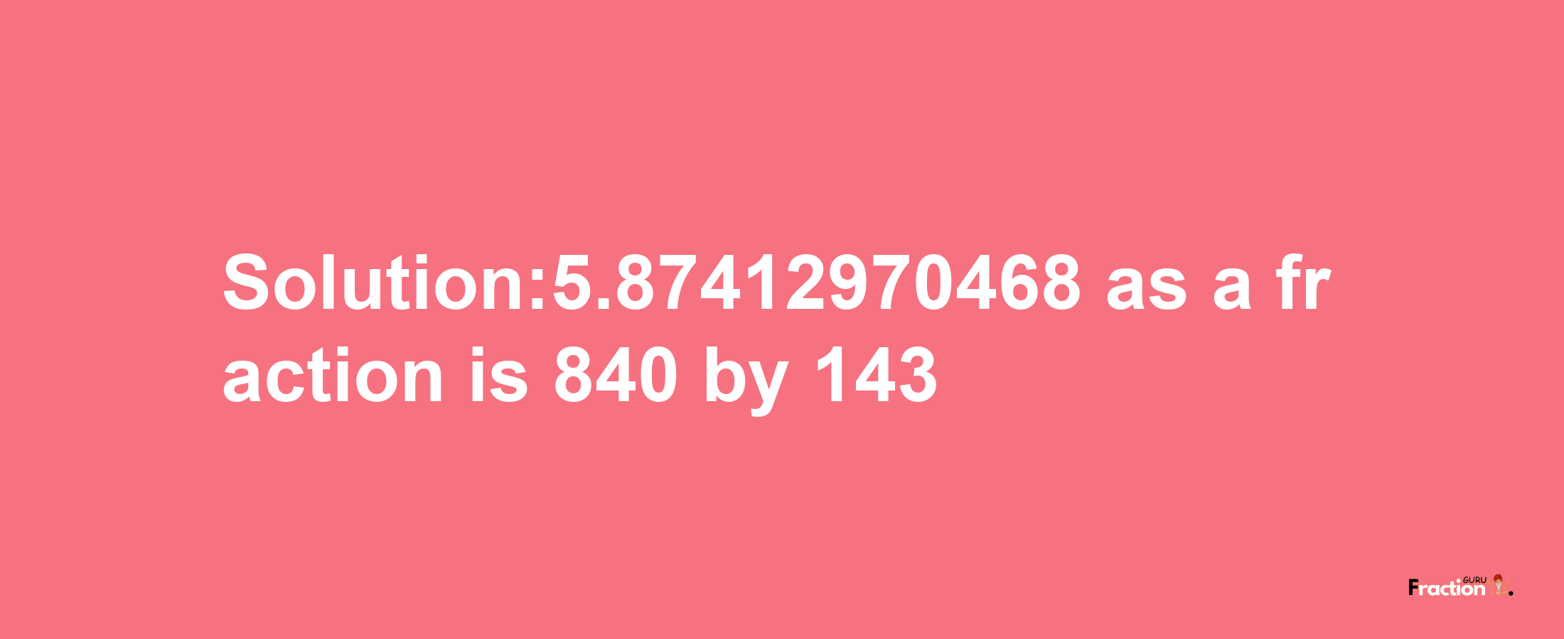 Solution:5.87412970468 as a fraction is 840/143