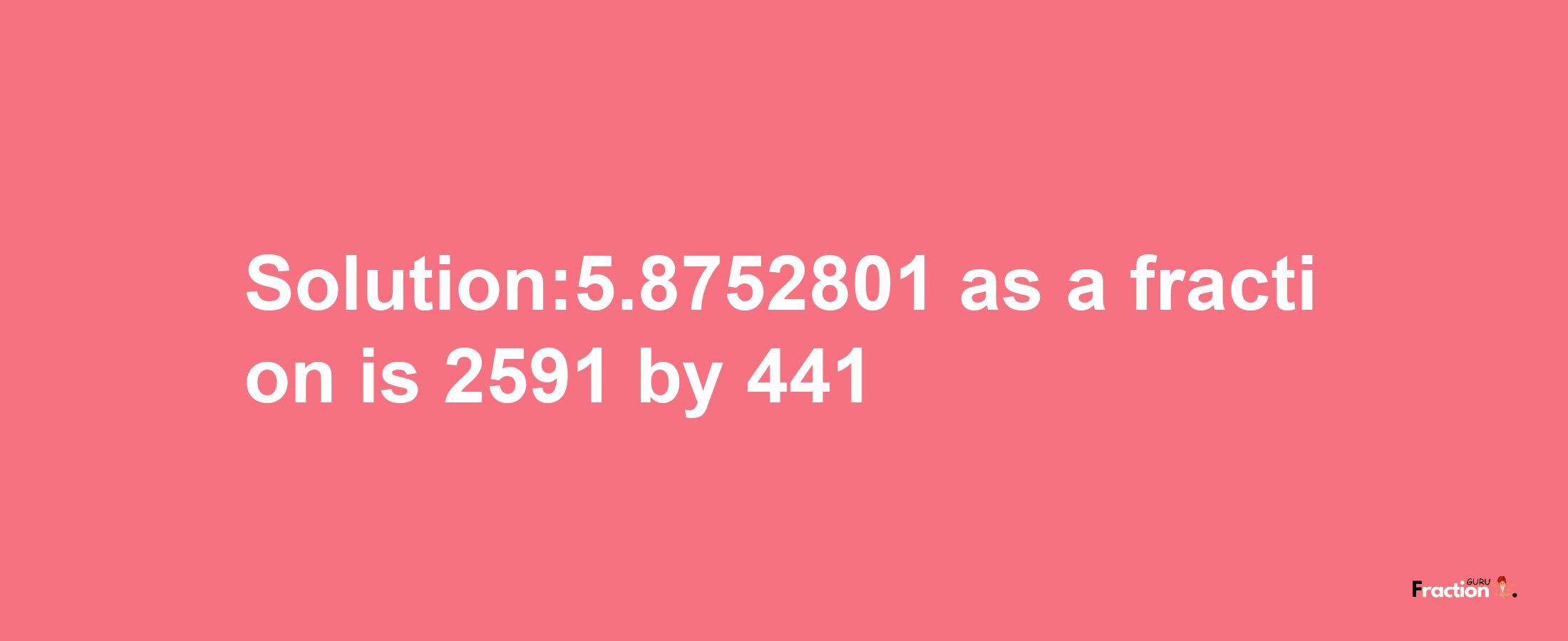 Solution:5.8752801 as a fraction is 2591/441